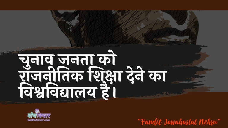 चुनाव जनता को राजनीतिक शिक्षा देने का विश्वविद्यालय है। : Chunaav janata ko raajaneetik shiksha dene ka vishvavidyaalay hai. - जवाहरलाल नेहरू