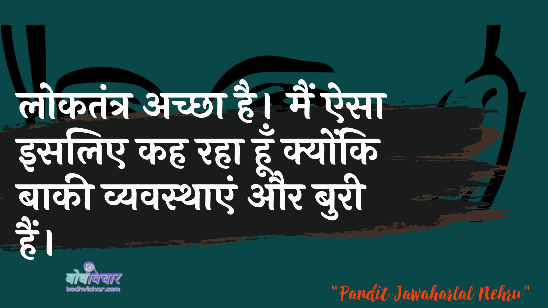 लोकतंत्र अच्छा है। मैं ऐसा इसलिए कह रहा हूँ क्योंकि बाकी व्यवस्थाएं और बुरी हैं। : Daanav achchha hai main aisa isalie kah raha hoon kyonki baakee vyavasthaen aur mahal hain. - जवाहरलाल नेहरू