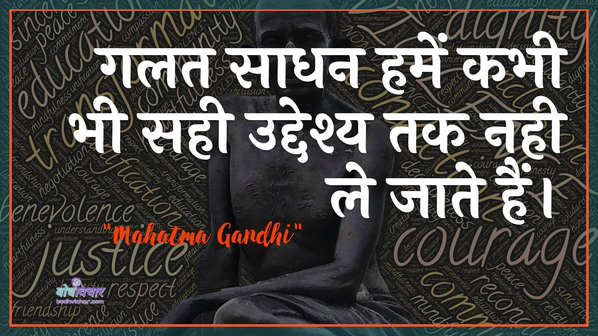 गलत साधन हमें कभी भी सही उद्देश्य तक नही ले जाते हैं। : Galat saadhan hamen kabhee bhee sahee uddeshy tak nahin le jaate hain. - महात्मा गाँधी