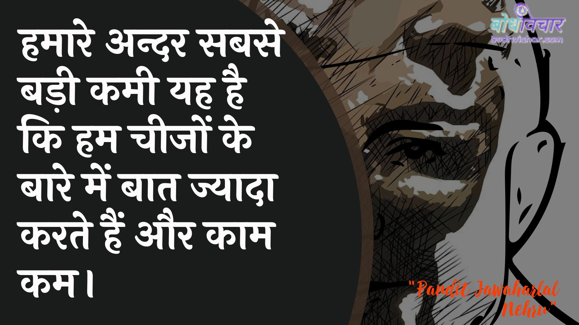 हमारे अन्दर सबसे बड़ी कमी यह है कि हम चीजों के बारे में बात ज्यादा करते हैं और काम कम। : Hamaare andar sabase badee kamee yah hai ki ham cheejon ke baare mein baat jyaada karate hain aur kaam kam karate hain. - जवाहरलाल नेहरू