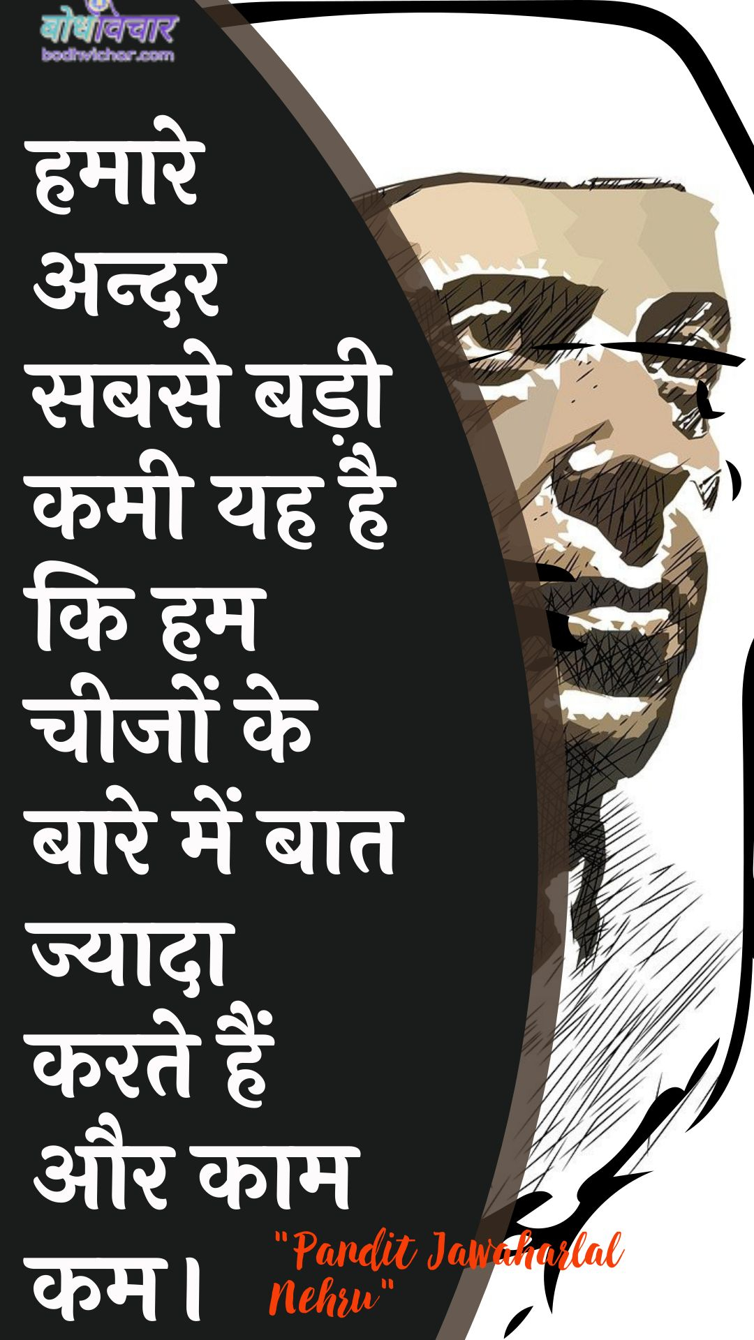 हमारे अन्दर सबसे बड़ी कमी यह है कि हम चीजों के बारे में बात ज्यादा करते हैं और काम कम। : Hamaare andar sabase badee kamee yah hai ki ham cheejon ke baare mein baat jyaada karate hain aur kaam kam karate hain. - जवाहरलाल नेहरू