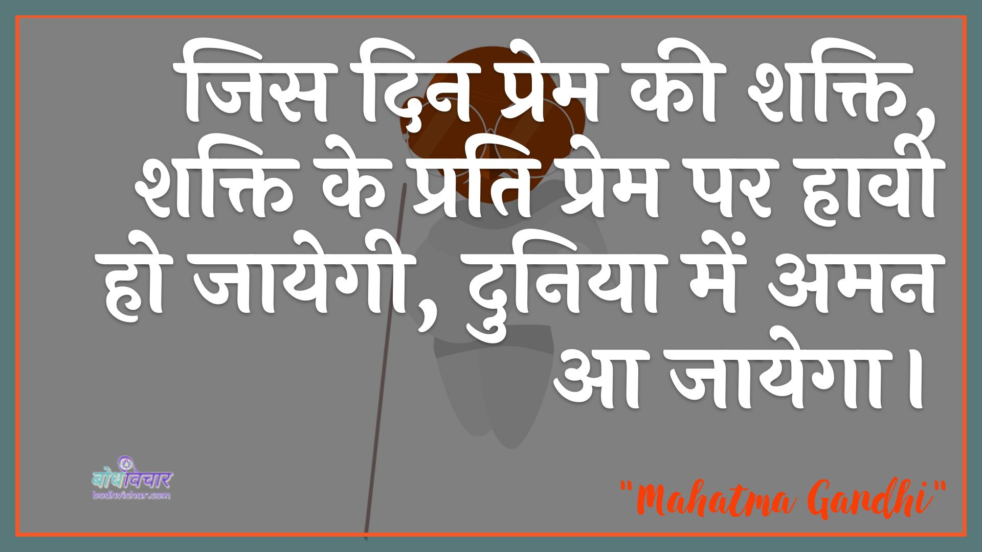 जिस दिन प्रेम की शक्ति, शक्ति के प्रति प्रेम पर हावी हो जायेगी, दुनिया में अमन आ जायेगा। : Jis din prem kee shakti, shakti ke prati prem par haavee ho jaayegee, duniya mein aman aa jaega. - महात्मा गाँधी