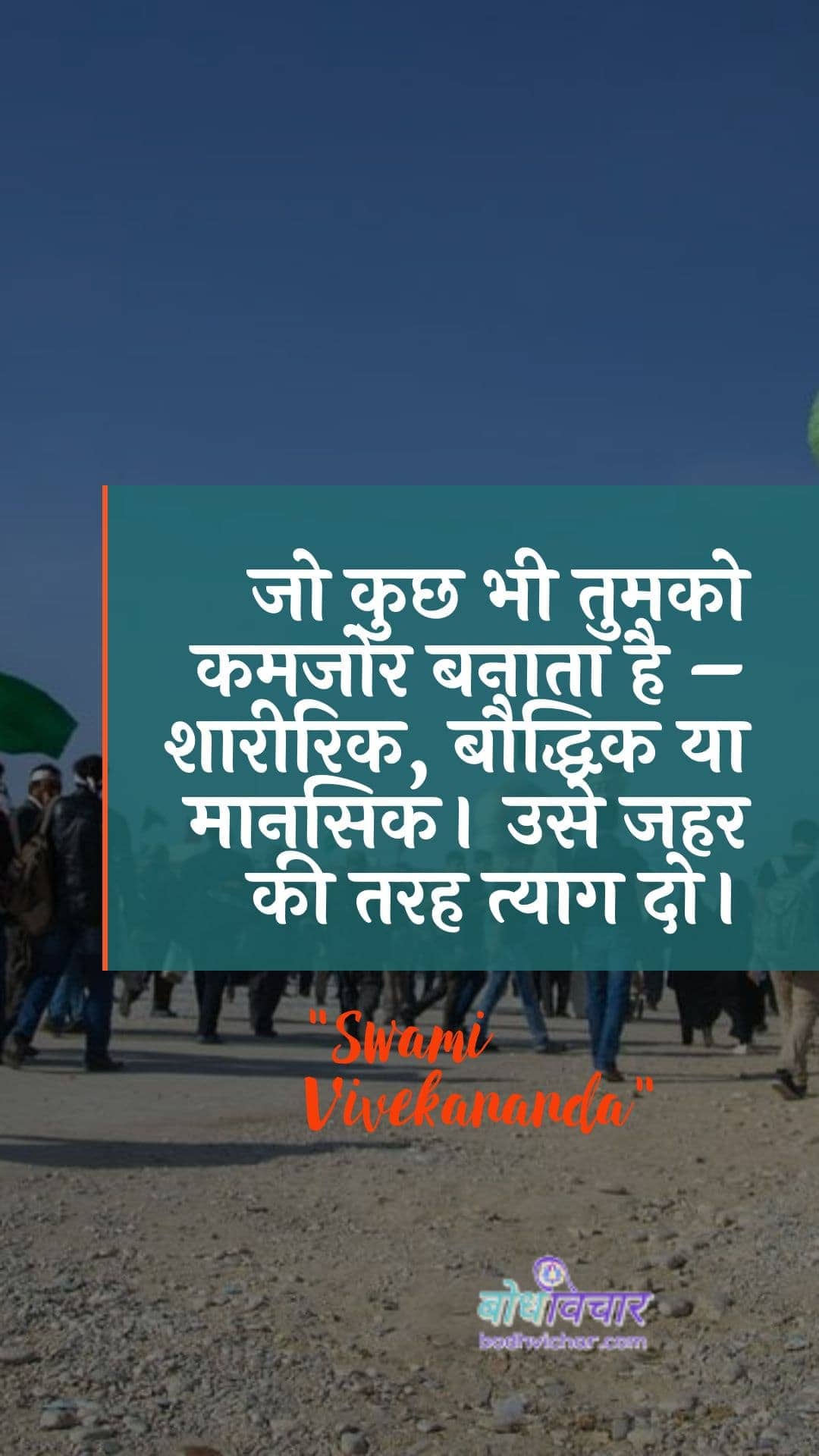 जो कुछ भी तुमको कमजोर बनाता है – शारीरिक, बौद्धिक या मानसिक। उसे जहर की तरह त्याग दो। : Jo kuchh bhee aapako kamajor banaata hai - shaareerik, bauddhik ya maanasik. use jahar kee tarah balidaan do. - स्वामी विवेकानन्द | Swami Vivekananda