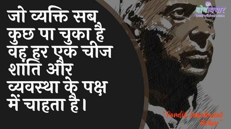 जो व्यक्ति सब कुछ पा चुका है वह हर एक चीज शांति और व्यवस्था के पक्ष में चाहता है। : Jo vyakti sab kuchh pa chuka hai vah har ek cheej shaanti aur vyavastha ke paksh mein chaahata hai. - जवाहरलाल नेहरू