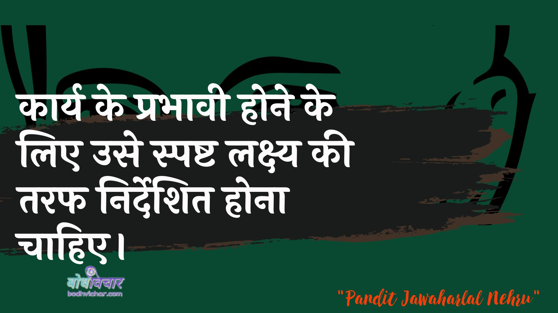 कार्य के प्रभावी होने के लिए उसे स्पष्ट लक्ष्य की तरफ निर्देशित होना चाहिए। : Kaary ke prabhaavee hone ke lie use spasht lakshy kee or nirdeshit hona chaahie. - जवाहरलाल नेहरू