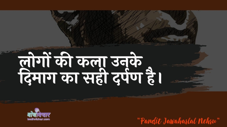 लोगों की कला उनके दिमाग का सही दर्पण है। : Logon kee kala unake dimaag ka sahee darpan hai. - जवाहरलाल नेहरू