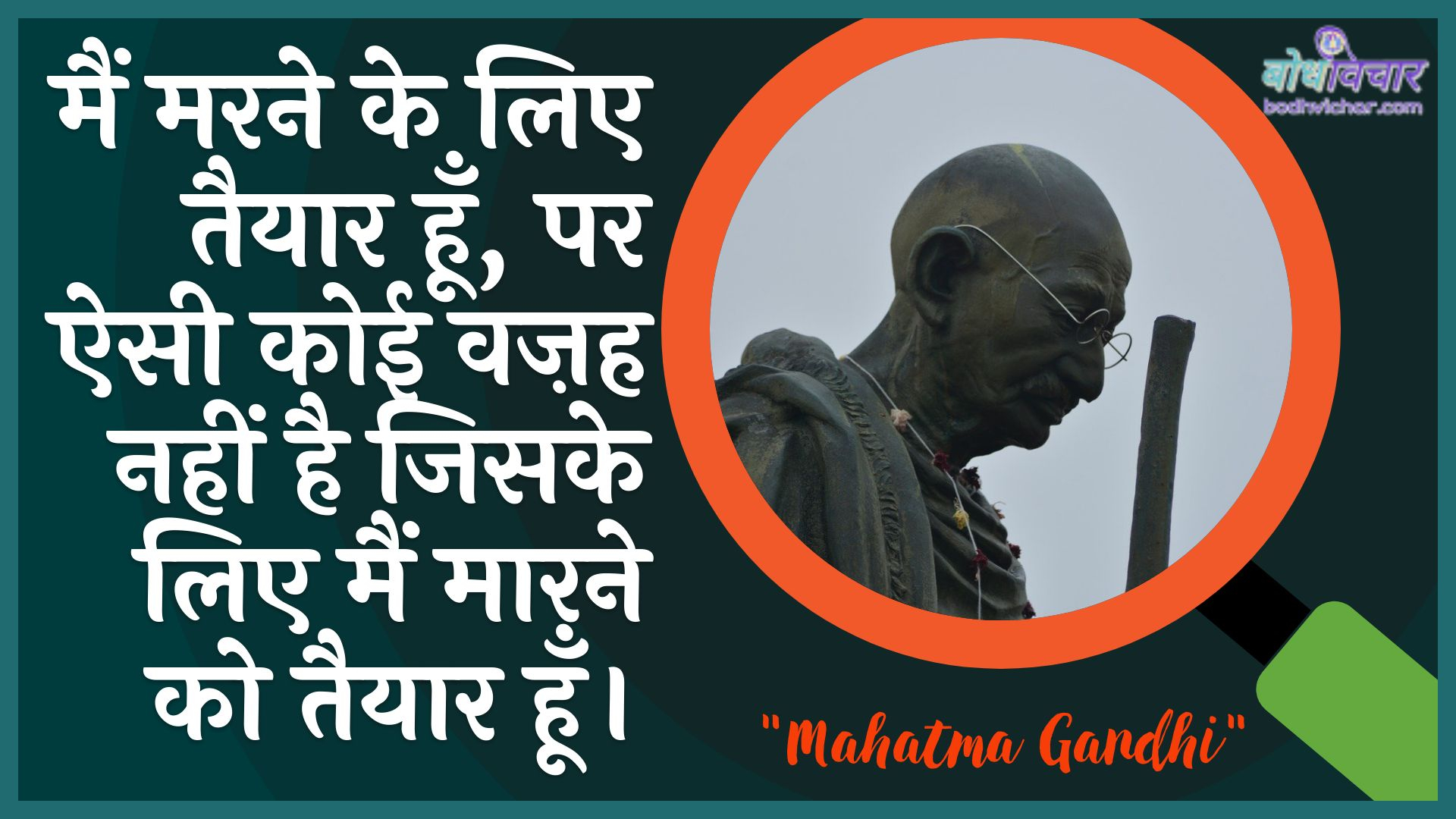 मैं मरने के लिए तैयार हूँ, पर ऐसी कोई वज़ह नहीं है जिसके लिए मैं मारने को तैयार हूँ। : Main marane ke lie taiyaar hoon, par aisee koee vazah nahin hai jisake lie main maarane ko taiyaar hoon. - महात्मा गाँधी