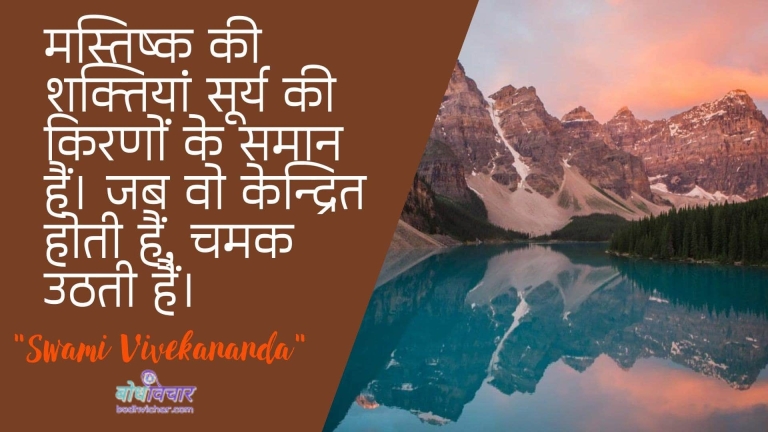 मस्तिष्क की शक्तियां सूर्य की किरणों के समान हैं। जब वो केन्द्रित होती हैं, चमक उठती हैं। : Mastishk kee shaktiyaan soory kee kiranon ke samaan hain. jab ve kendrit hote hain, chamak uthatee hain. - स्वामी विवेकानन्द | Swami Vivekananda