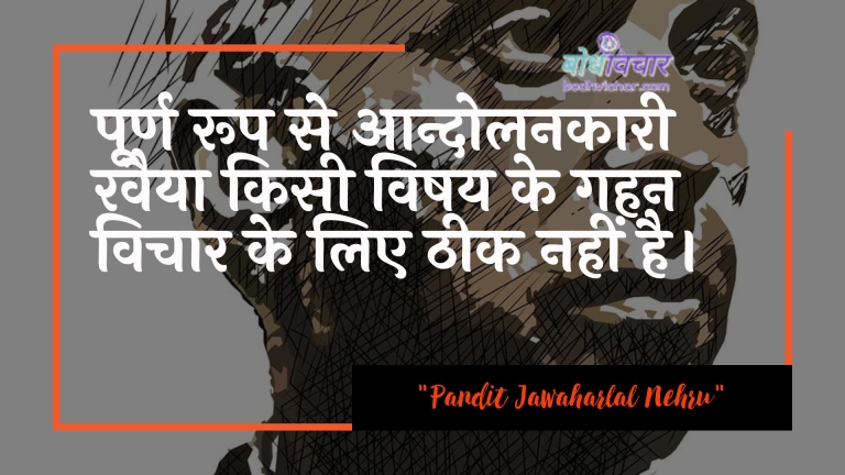 पूर्ण रूप से आन्दोलनकारी रवैया किसी विषय के गहन विचार के लिए ठीक नहीं है। : Poorn roop se aandolanakaaree ravaiya kisee bhee vishay ke gahan vichaar ke lie theek nahin hai. - जवाहरलाल नेहरू