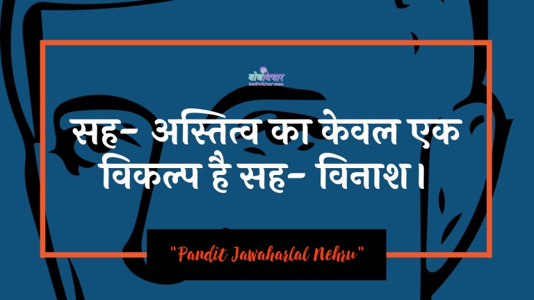 सह- अस्तित्व का केवल एक विकल्प है सह- विनाश। : Sah-astitv ka keval ek vikalp hai sah-vinaash. - जवाहरलाल नेहरू