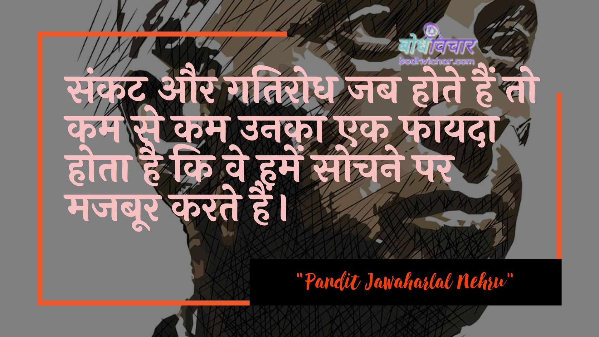 संकट और गतिरोध जब होते हैं तो कम से कम उनका एक फायदा होता है कि वे हमें सोचने पर मजबूर करते हैं। : Sankat aur gatirodh jab hote hain to kam se kam unaka ek phaayada hota hai ki ve hamen sochane par majaboor karate hain. - जवाहरलाल नेहरू
