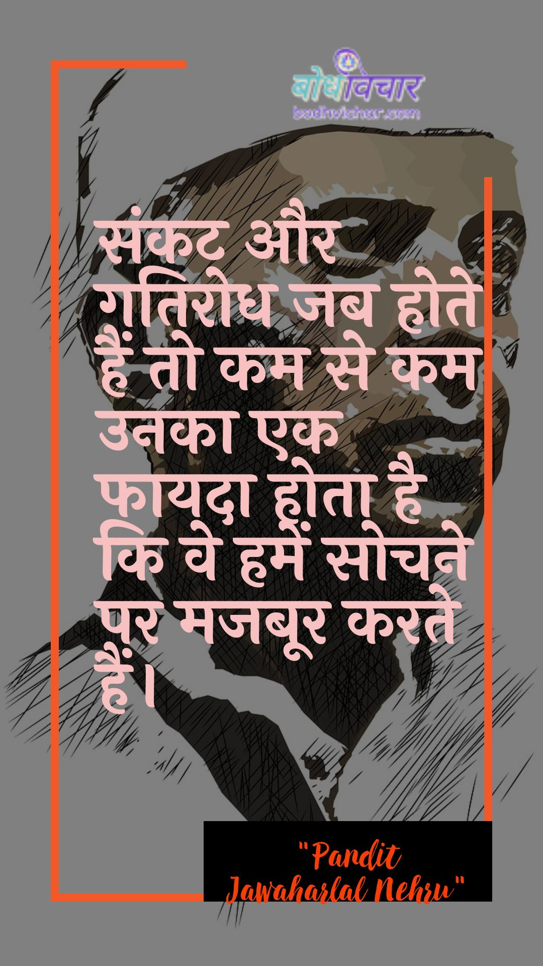 संकट और गतिरोध जब होते हैं तो कम से कम उनका एक फायदा होता है कि वे हमें सोचने पर मजबूर करते हैं। : Sankat aur gatirodh jab hote hain to kam se kam unaka ek phaayada hota hai ki ve hamen sochane par majaboor karate hain. - जवाहरलाल नेहरू