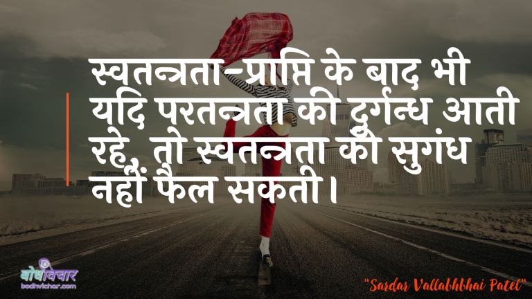 स्वतन्त्रता-प्राप्ति के बाद भी यदि परतन्त्रता की दुर्गन्ध आती रहे, तो स्वतन्त्रता की सुगंध नहीं फैल सकती। : Svatantrata-praapti ke baad bhee yadi paratantrata kee durgandh aatee rahatee hai, to svatantrata kee khushaboo nahin phailatee. - सरदार वल्लभ भाई पटेल | Sardar Vallabhbhai Patel