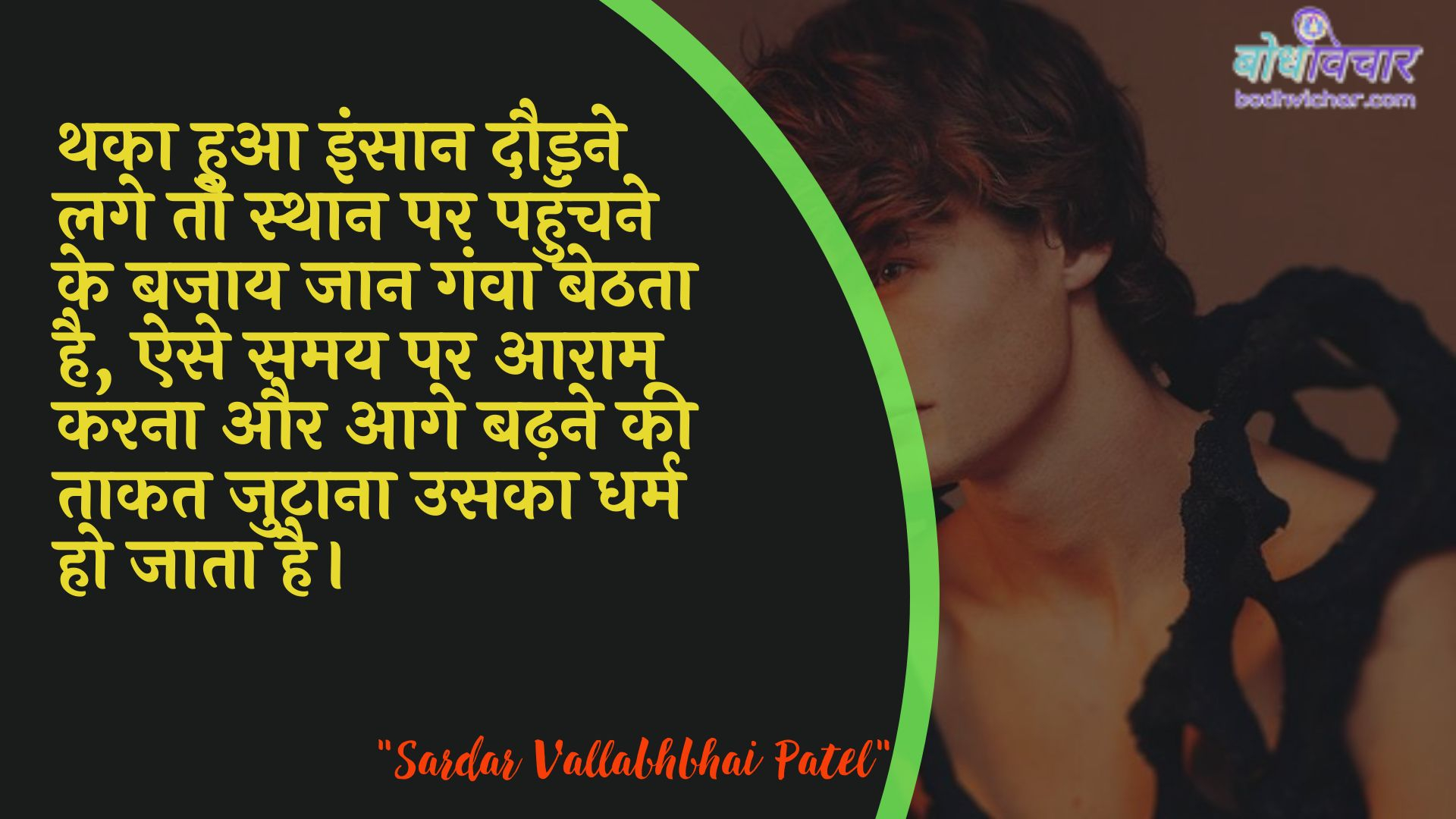 थका हुआ इंसान दौड़ने लगे तो स्थान पर पहुँचने के बजाय जान गंवा बेठता है, ऐसे समय पर आराम करना और आगे बढ़ने की ताकत जुटाना उसका धर्म हो जाता है। : Thaka hua insaan daudane lage to sthaan par pahunchane ke bajaay jaan ganva bethata hai, aise samay par aaraam karana aur aage badhane kee taakat jutaana usaka dharm ho jaata hai. - सरदार वल्लभ भाई पटेल | Sardar Vallabhbhai Patel