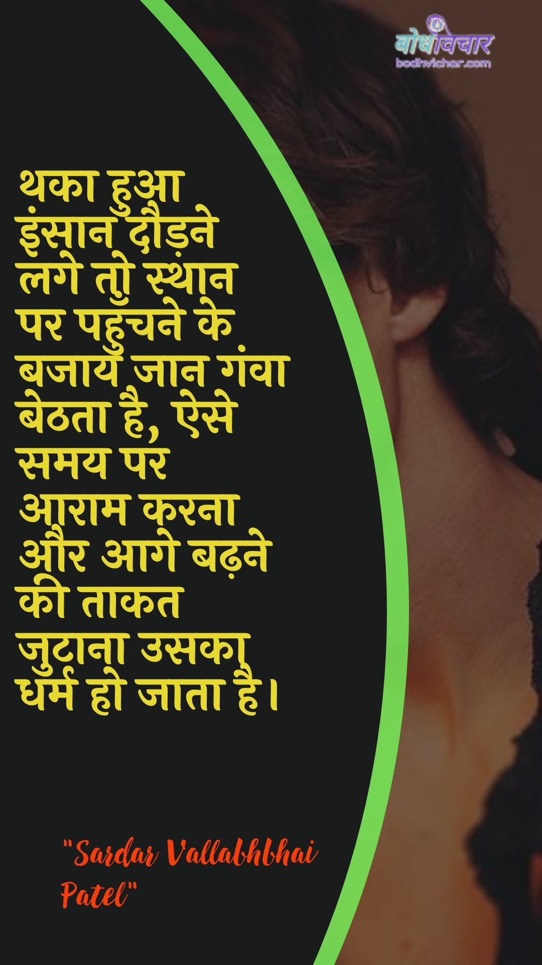 थका हुआ इंसान दौड़ने लगे तो स्थान पर पहुँचने के बजाय जान गंवा बेठता है, ऐसे समय पर आराम करना और आगे बढ़ने की ताकत जुटाना उसका धर्म हो जाता है। : Thaka hua insaan daudane lage to sthaan par pahunchane ke bajaay jaan ganva bethata hai, aise samay par aaraam karana aur aage badhane kee taakat jutaana usaka dharm ho jaata hai. - सरदार वल्लभ भाई पटेल | Sardar Vallabhbhai Patel