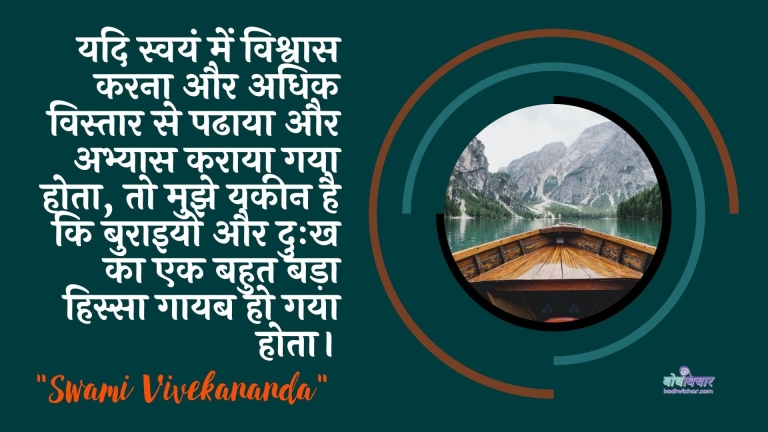 यदि स्वयं में विश्वास करना और अधिक विस्तार से पढाया और अभ्यास कराया गया होता, तो मुझे यकीन है कि बुराइयों और दुःख का एक बहुत बड़ा हिस्सा गायब हो गया होता। : Yadi svayan mein vishvaas karana aur adhik vistaar se padhaaya aur abhyaas kiya gaya hai, to mujhe yakeen hai ki buraiyon aur duhkh ka ek bahut bada hissa gaayab ho gaya hai. - स्वामी विवेकानन्द | Swami Vivekananda