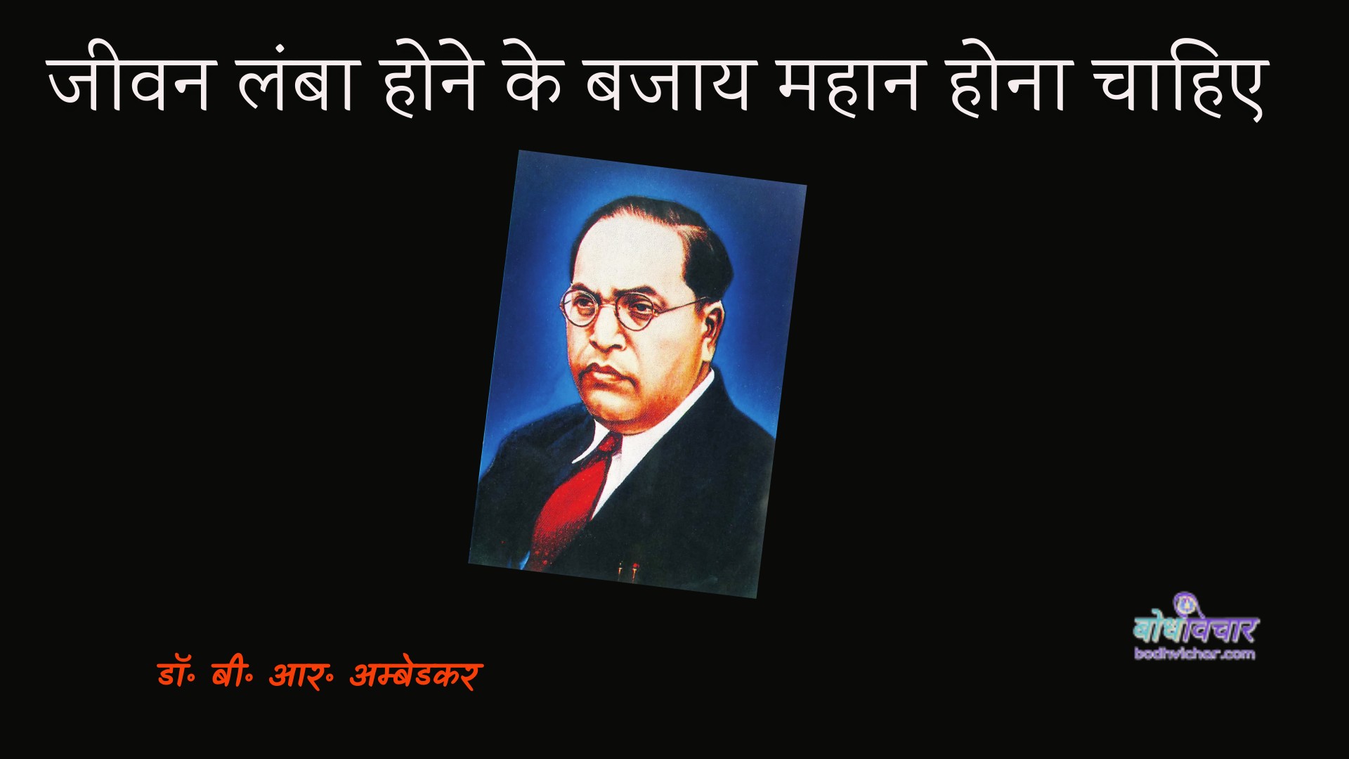 अच्छा दिखने के लिए नहीं, बल्कि अच्छा बनने के लिए जिओ। : Achchha dikhane ke lie nahin, balki achchha banane ke lie jio. - डॉ॰ बी॰ आर॰ अम्बेडकर