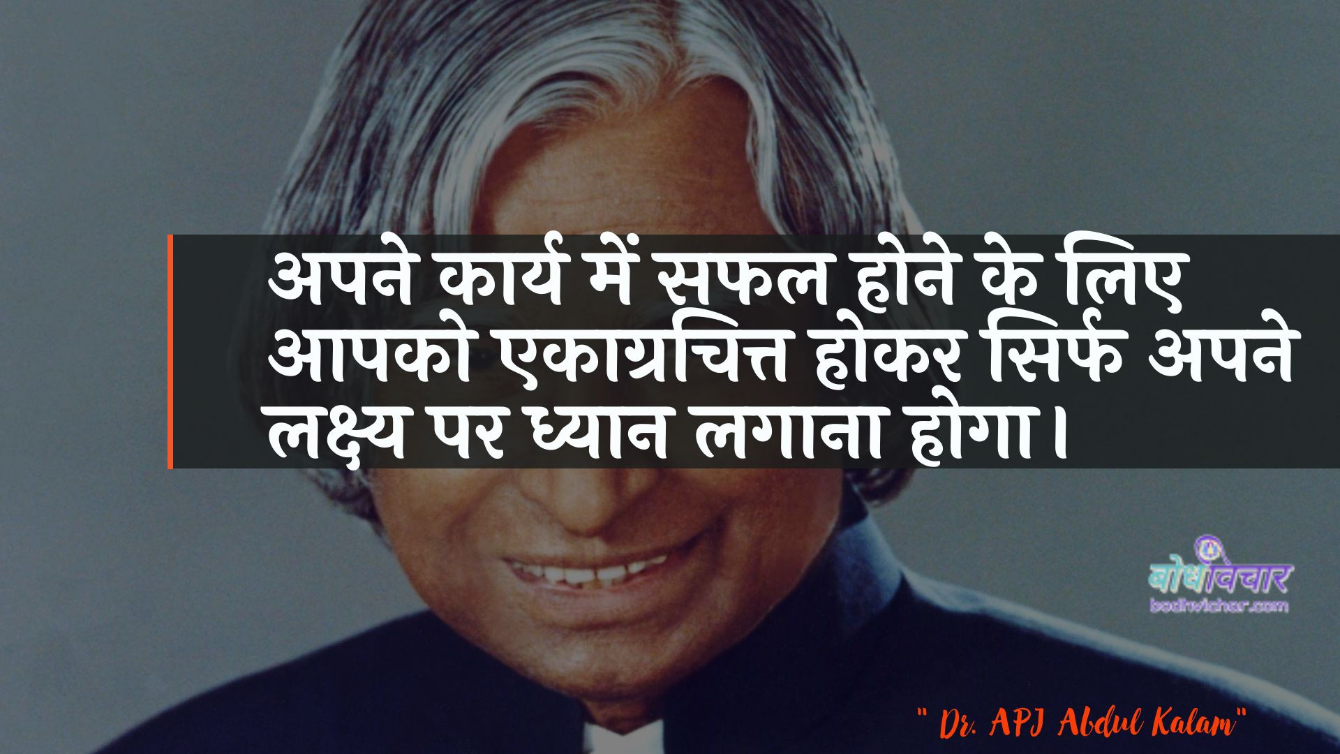 अपने कार्य में सफल होने के लिए आपको एकाग्रचित्त होकर सिर्फ अपने लक्ष्य पर ध्यान लगाना होगा। : Apane kaary mein saphal hone ke lie aapako ekaagrachitt hokar hee apane lakshy par dhyaan lagaana hoga. - ए पी जे अब्दुल कलाम