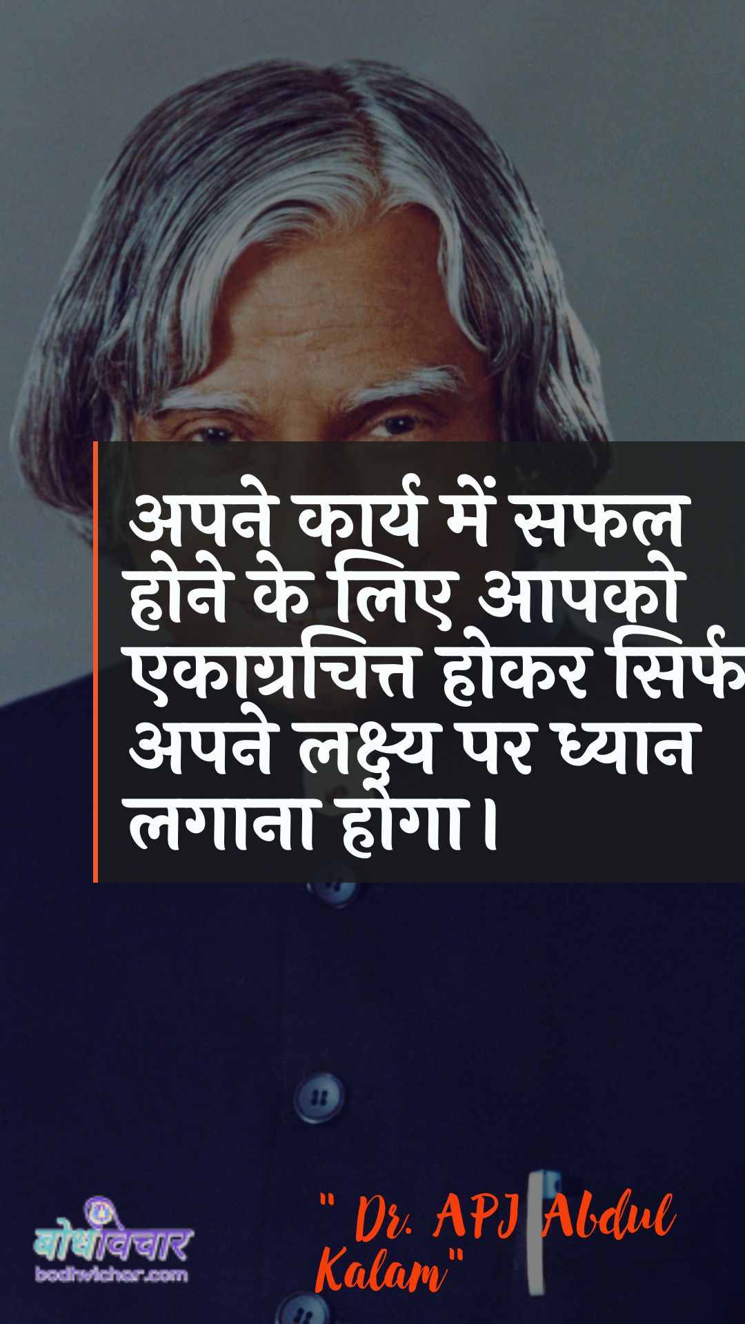 अपने कार्य में सफल होने के लिए आपको एकाग्रचित्त होकर सिर्फ अपने लक्ष्य पर ध्यान लगाना होगा। : Apane kaary mein saphal hone ke lie aapako ekaagrachitt hokar hee apane lakshy par dhyaan lagaana hoga. - ए पी जे अब्दुल कलाम