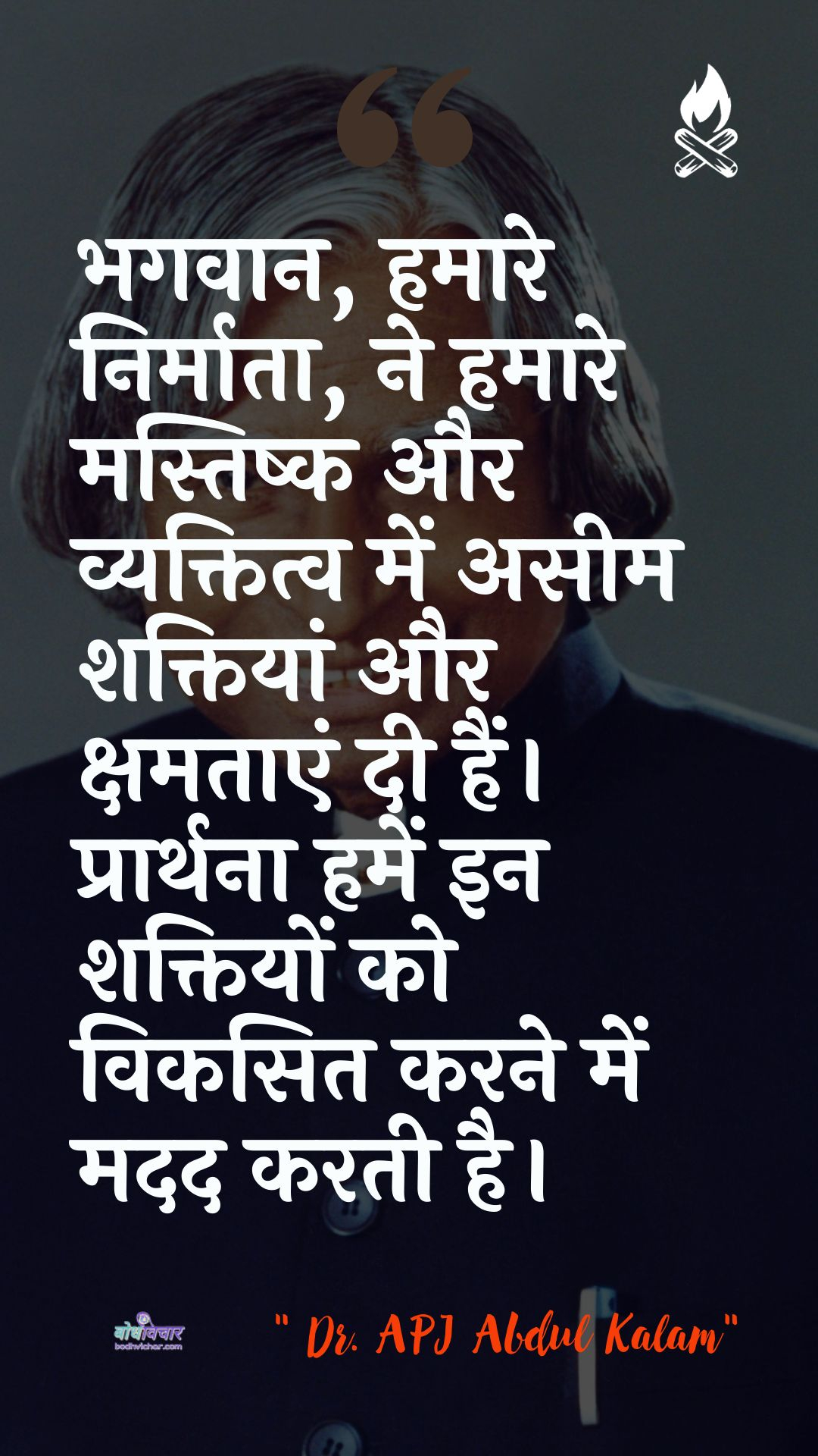 भगवान, हमारे निर्माता, ने हमारे मस्तिष्क और व्यक्तित्व में असीम शक्तियां और क्षमताएं दी हैं। प्रार्थना हमें इन शक्तियों को विकसित करने में मदद करती है। : Bhagavaan, hamaare nirmaata, hamaare mastishk aur vyaktitv mein aseem shaktiyaan aur manoranjan dee hain. praarthana karen ki in shaktiyon ko vikasit karane mein madad karata hai. - ए पी जे अब्दुल कलाम