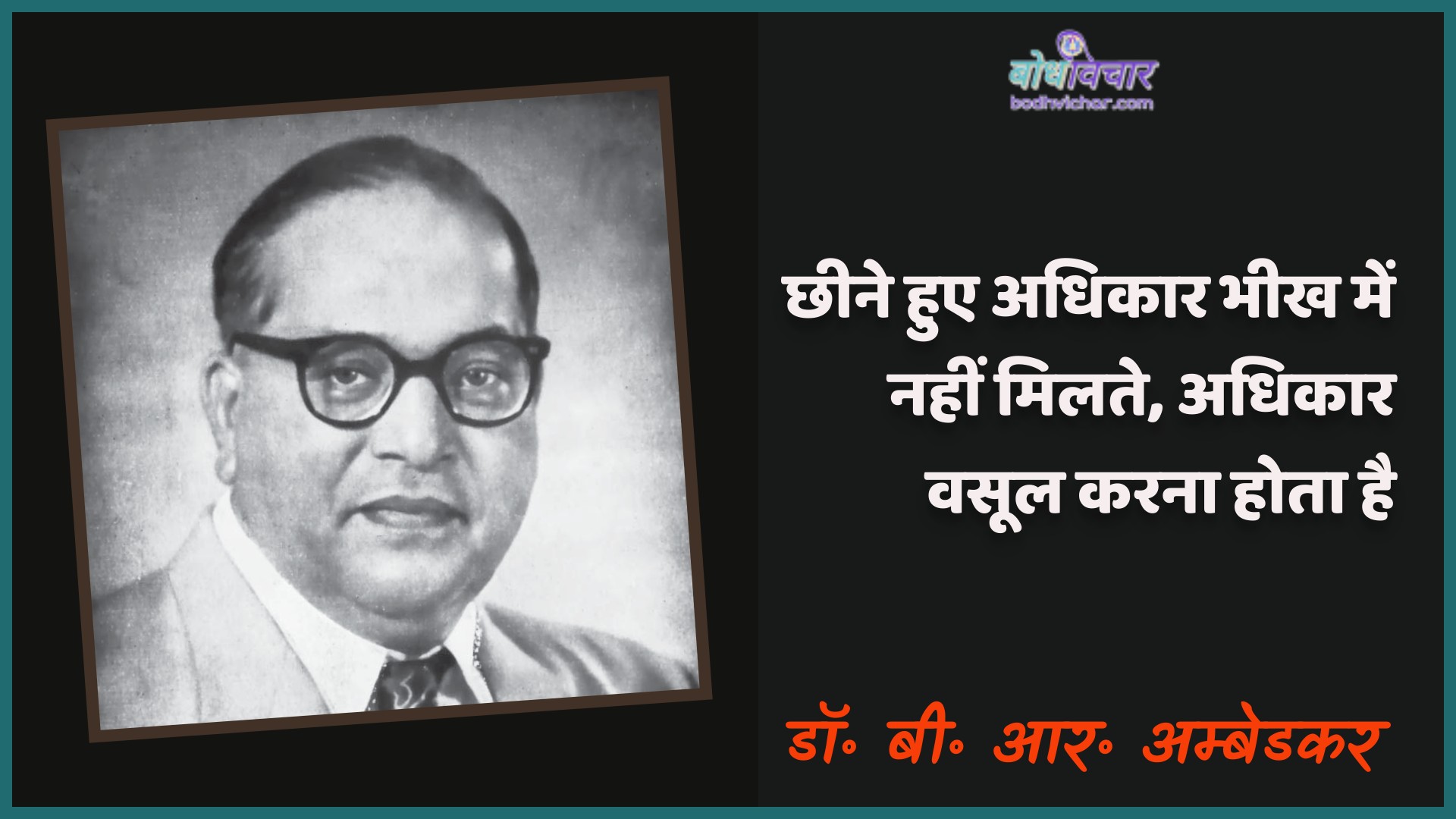 छीने हुए अधिकार भीख में नहीं मिलते, अधिकार वसूल करना होता है। : Chheene hue adhikaar bheekh mein nahin milate, adhikaar vasool karana hota hai. - डॉ॰ बी॰ आर॰ अम्बेडकर