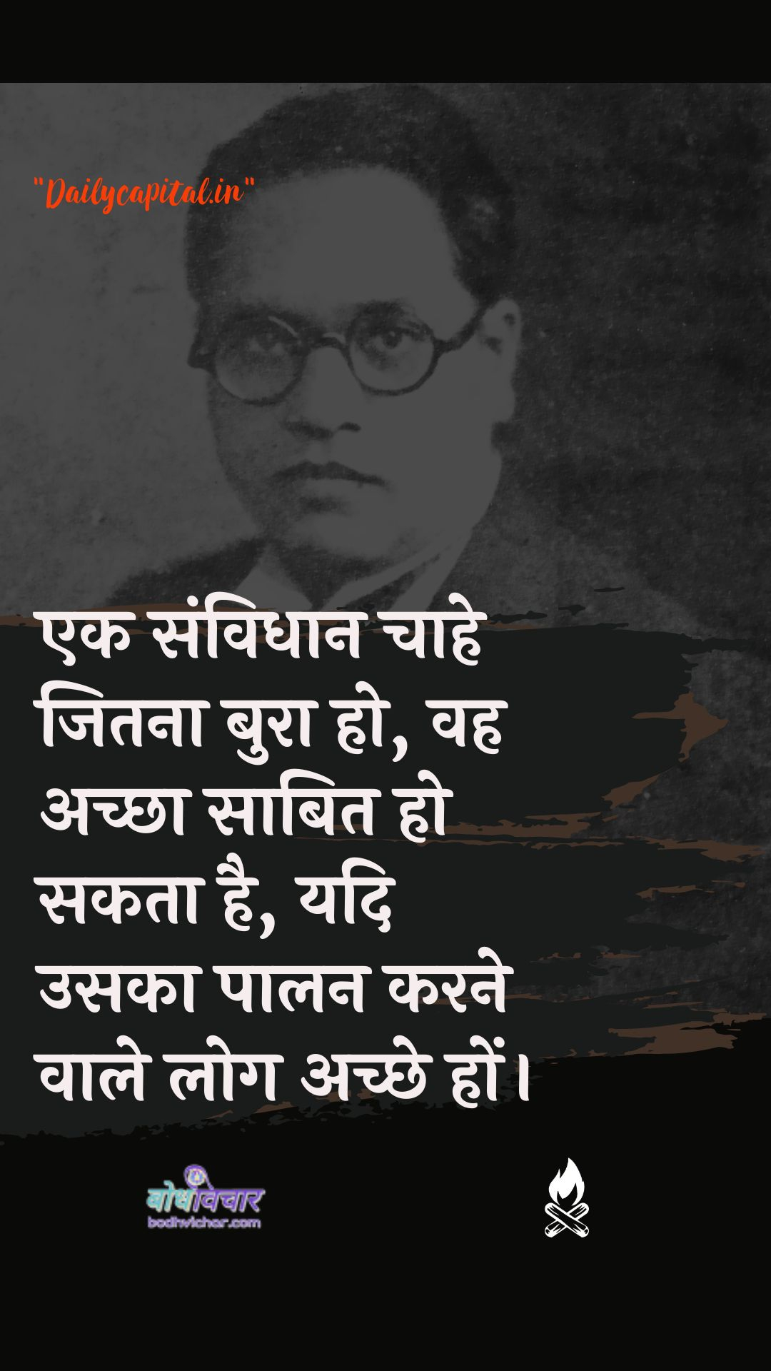 एक संविधान चाहे जितना बुरा हो, वह अच्छा साबित हो सकता है, यदि उसका पालन करने वाले लोग अच्छे हों। : Ek kabj chaahe jitana bura ho, vah achchha saabit ho sakata hai, yadi usaka paalan karane vaale log achchhe hon. - डॉ॰ बी॰ आर॰ अम्बेडकर