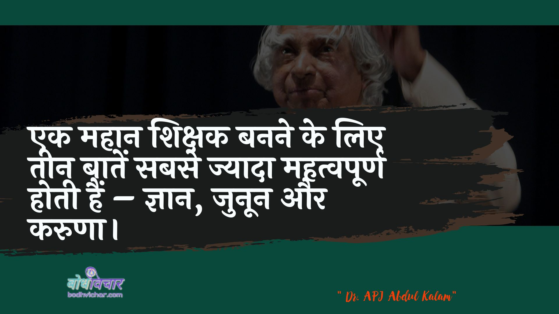 एक महान शिक्षक बनने के लिए तीन बातें सबसे ज्यादा महत्वपूर्ण होती हैं – ज्ञान, जुनून और करुणा। : Ek mahaan shikshak banane ke lie teen baaten sabase mahatvapoorn hotee hain - gyaan, junoon aur karuna. - ए पी जे अब्दुल कलाम