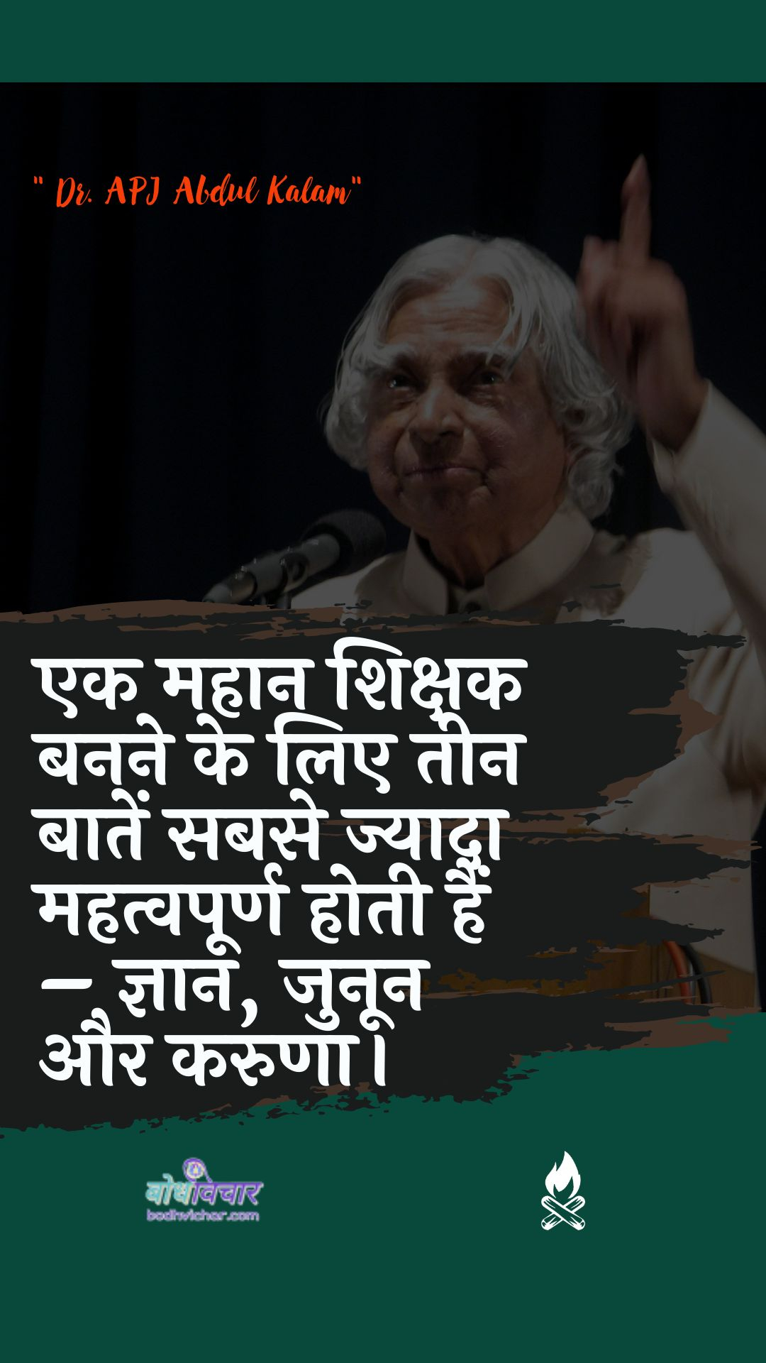 एक महान शिक्षक बनने के लिए तीन बातें सबसे ज्यादा महत्वपूर्ण होती हैं – ज्ञान, जुनून और करुणा। : Ek mahaan shikshak banane ke lie teen baaten sabase mahatvapoorn hotee hain - gyaan, junoon aur karuna. - ए पी जे अब्दुल कलाम