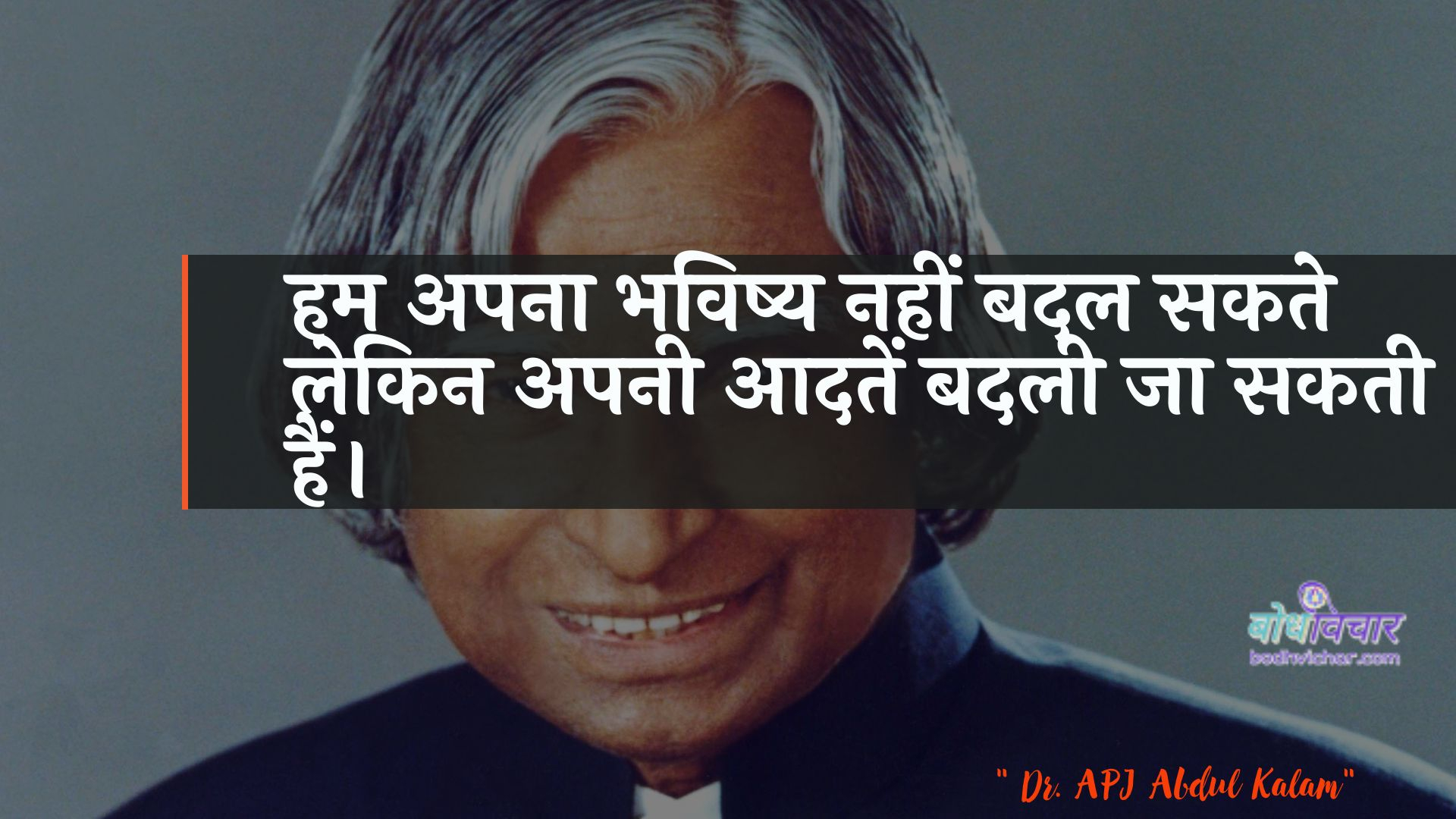 हम अपना भविष्य नहीं बदल सकते लेकिन अपनी आदतें बदली जा सकती हैं। : Ham apana bhavishy nahin badal sakate lekin apanee aadaten badalee ja sakatee hain. - ए पी जे अब्दुल कलाम