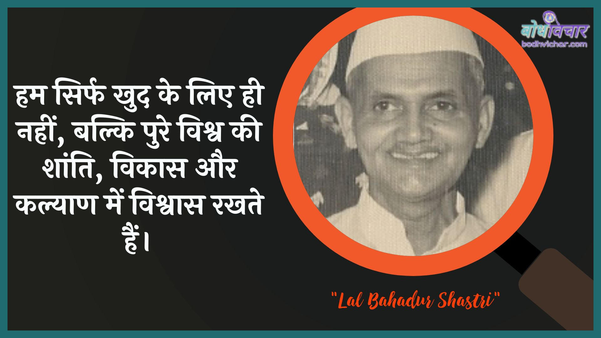 हम सिर्फ खुद के लिए ही नहीं, बल्कि पुरे विश्व की शांति, विकास और कल्याण में विश्वास रखते हैं। : Ham sirph khud ke lie hee nahin, balki pure vishv kee shaanti, vikaas aur kalyaan mein vishvaas rakhate hain. - लाल बहादुर शास्त्री