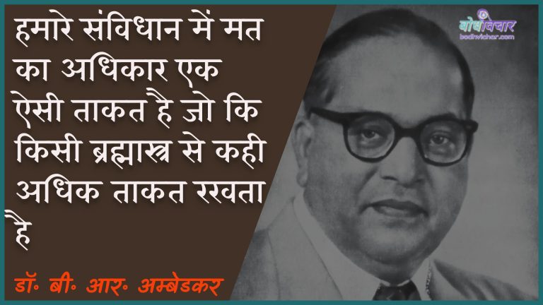 हमारे संविधान में मत का अधिकार एक ऐसी ताकत है जो कि किसी ब्रह्मास्त्र से कही अधिक ताकत रखता है। : Hamaare sanvidhaan mein mat ka adhikaar ek aisee shakti hai jo kisee brahmaastr se kahee adhik shakti rakhata hai. - डॉ॰ बी॰ आर॰ अम्बेडकर