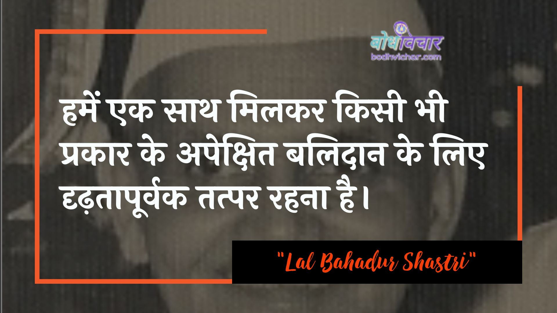 हमें एक साथ मिलकर किसी भी प्रकार के अपेक्षित बलिदान के लिए दृढ़तापूर्वक तत्पर रहना है। : Hamen ek saath milakar kisee bhee prakaar ke vistaar balidaan ke lie drdhata se aapaka svaagat hai. - लाल बहादुर शास्त्री