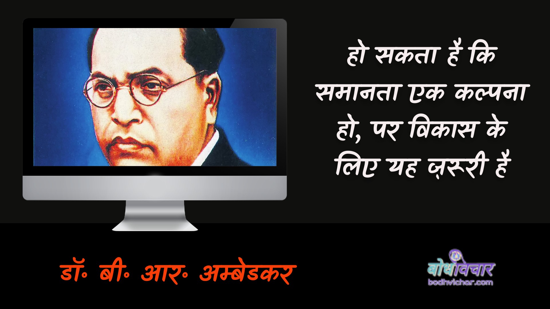 हो सकता है कि समानता एक कल्पना हो, पर विकास के लिए यह ज़रूरी है। : Ho sakata hai ki samaan ek kalpana ho, par vikaas ke lie yah zarooree hai. - डॉ॰ बी॰ आर॰ अम्बेडकर