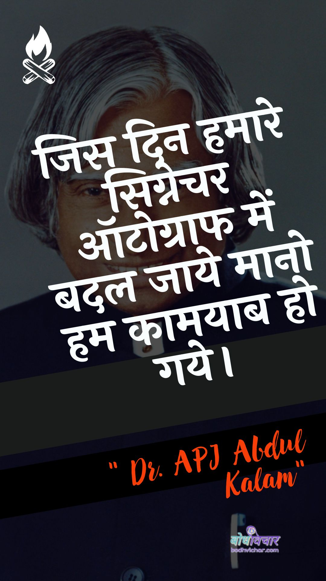 जिस दिन हमारे सिग्नेचर ऑटोग्राफ में बदल जाये मानो हम कामयाब हो गये। : Jis din hamaaree signechar otograaph mein badal jae maano ham kaamayaab ho gae. - ए पी जे अब्दुल कलाम