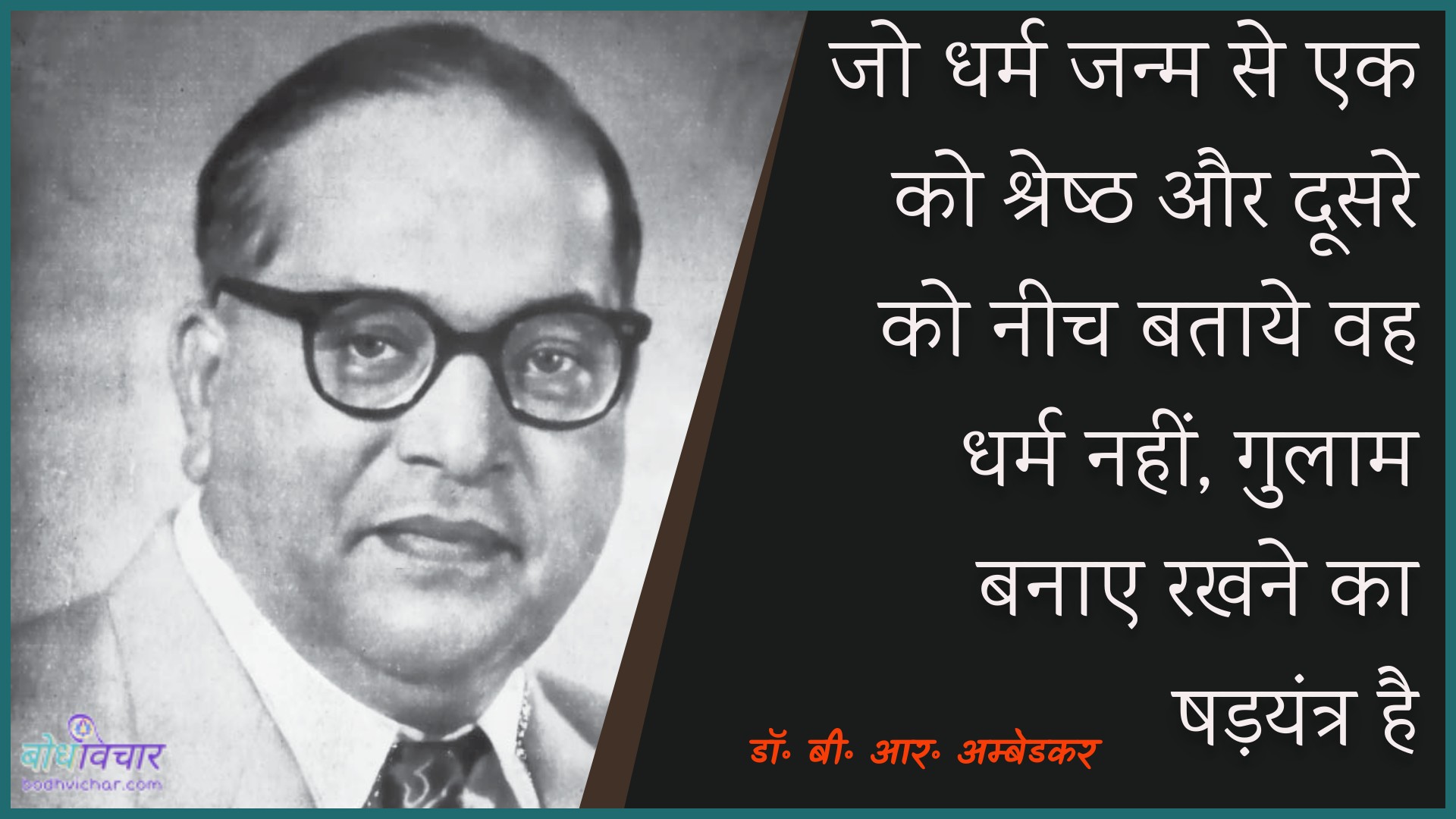 जो धर्म जन्म से एक को श्रेष्ठ और दूसरे को नीच बताये वह धर्म नहीं, गुलाम बनाए रखने का षड़यंत्र है। : Jo dharm jayamm se ek ko shrey aur doosare ko neech bata vah dharm nahin, gulaam banae rakhane ka shadayantr hai. - डॉ॰ बी॰ आर॰ अम्बेडकर