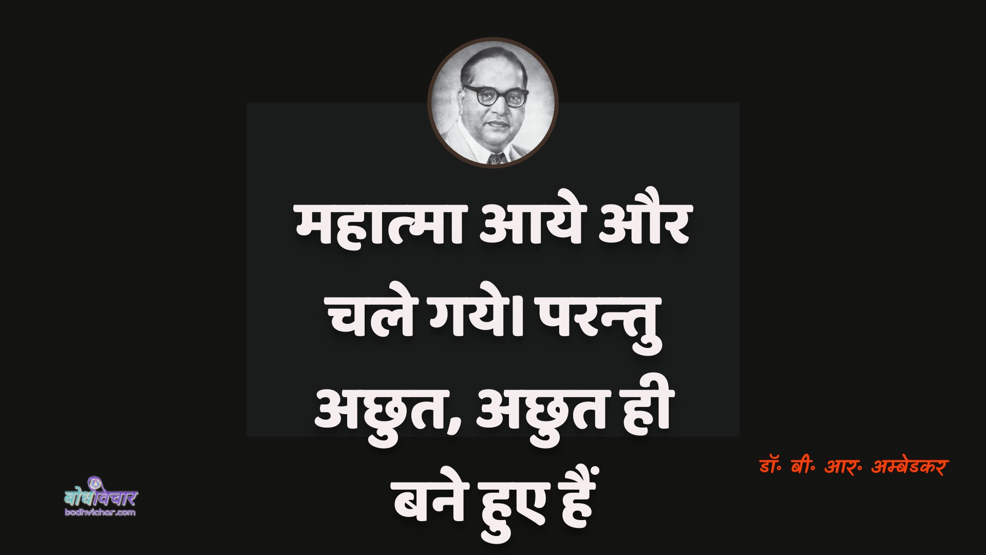 महात्मा आये और चले गये। परन्तु अछुत, अछुत ही बने हुए हैं। : Mahatma aaye aur chale gae. paranyatu achhut, achhut hee bane hue hain. - डॉ॰ बी॰ आर॰ अम्बेडकर