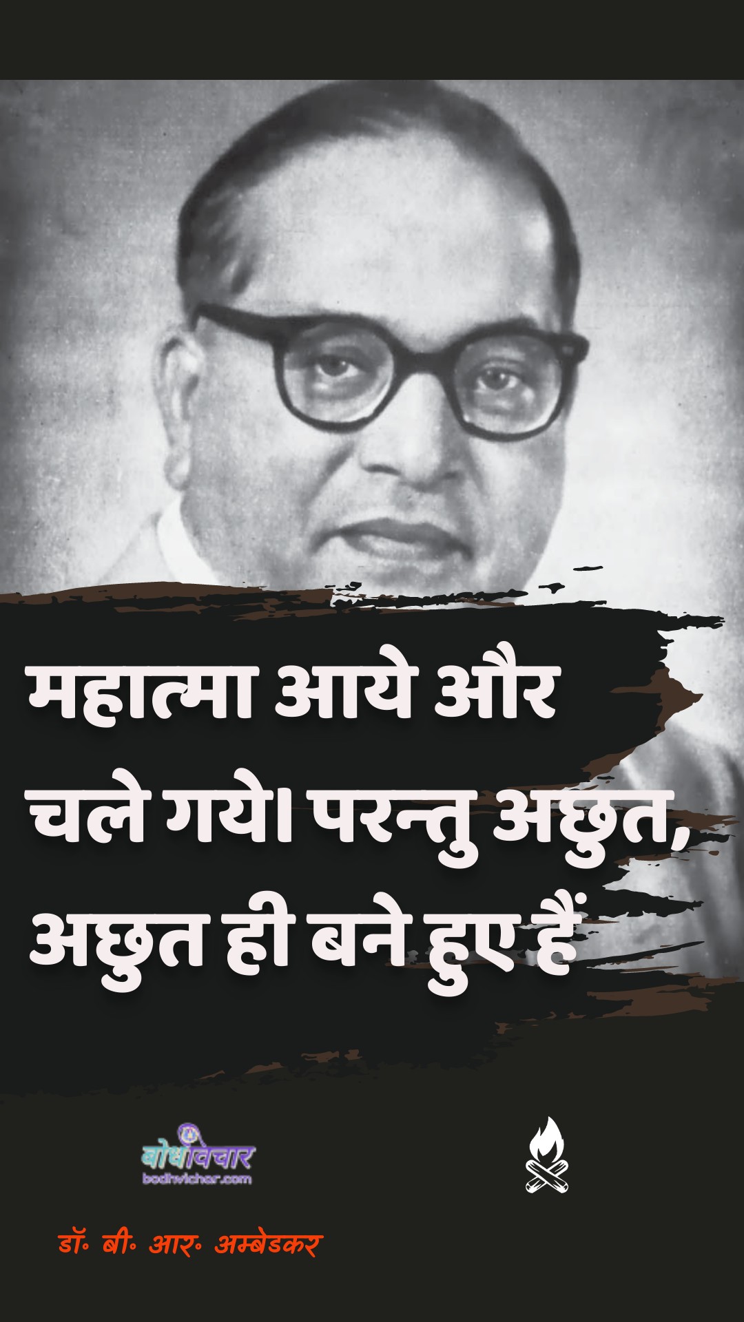 महात्मा आये और चले गये। परन्तु अछुत, अछुत ही बने हुए हैं। : Mahatma aaye aur chale gae. paranyatu achhut, achhut hee bane hue hain. - डॉ॰ बी॰ आर॰ अम्बेडकर