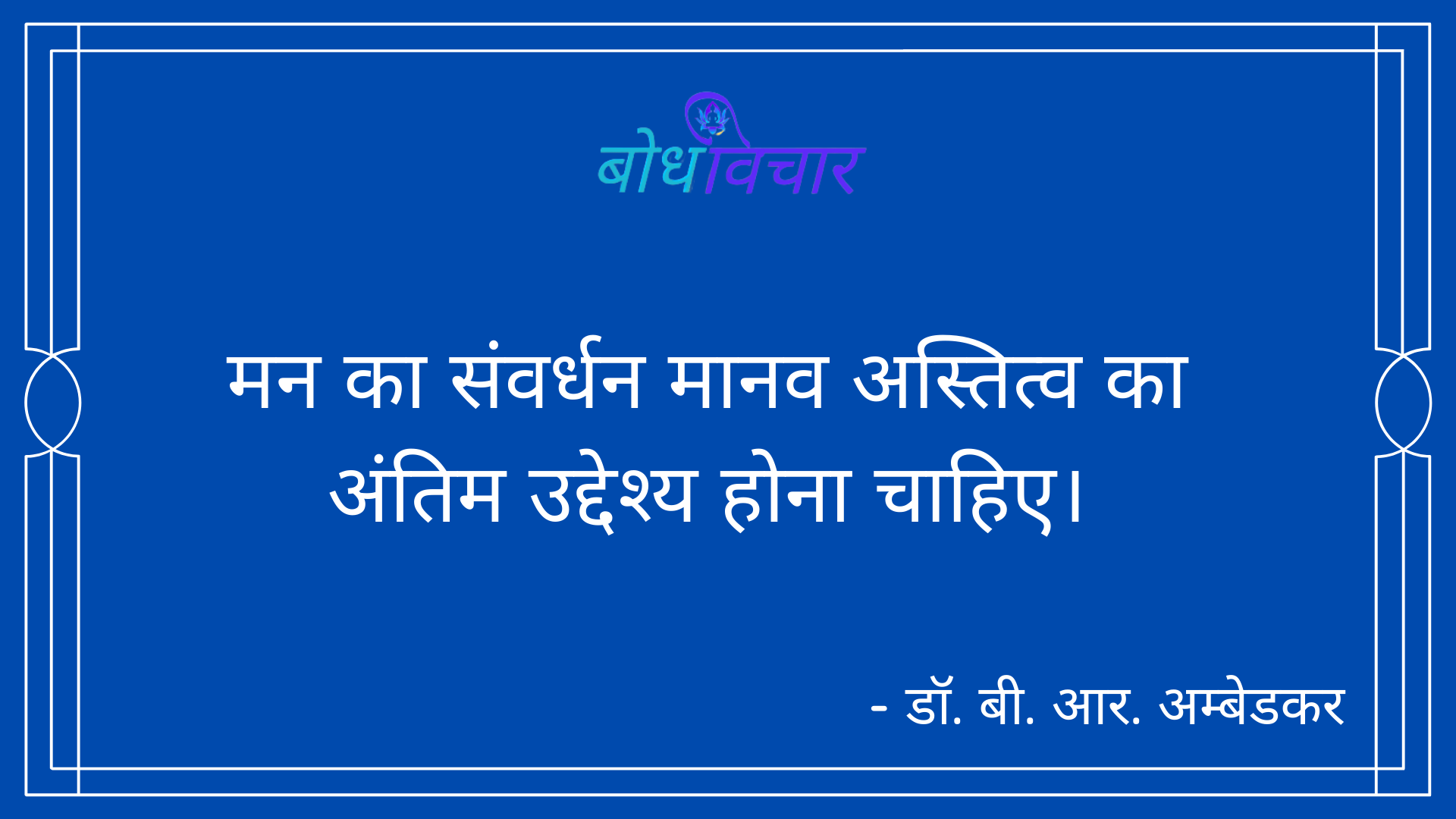 मन का संवर्धन मानव अस्तित्व का अंतिम उद्देश्य होना चाहिए। : Man ka sanvardhan maanav astitv ka antim uddeshy hona chaahie. - डॉ॰ बी॰ आर॰ अम्बेडकर