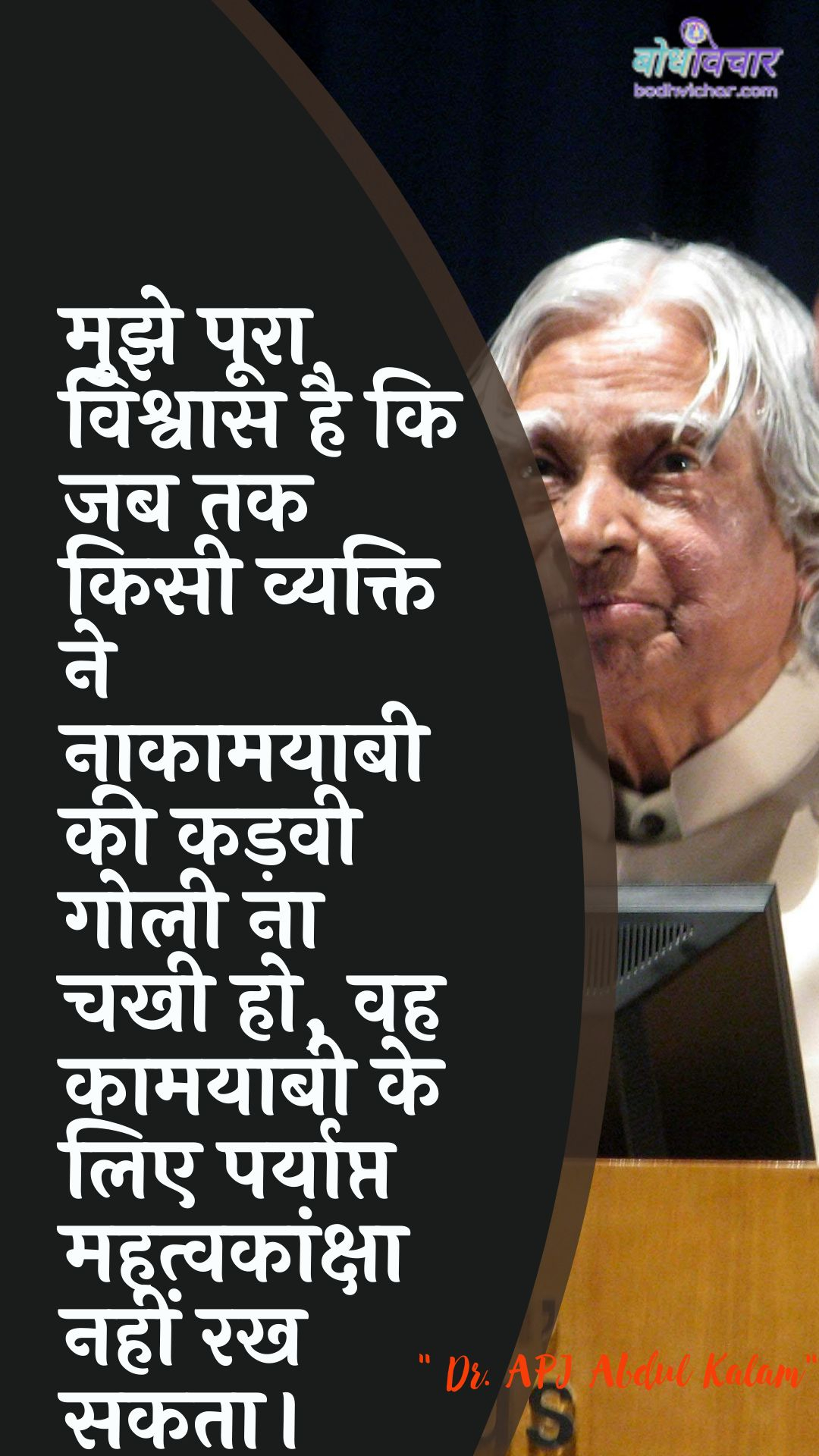 मुझे पूरा विश्वास है कि जब तक किसी व्यक्ति ने नाकामयाबी की कड़वी गोली ना चखी हो, वह कामयाबी के लिए पर्याप्त महत्वकांक्षा नहीं रख सकता। : Mujhe poora vishvaas hai ki jab tak kisee vyakti ne naakaamayaabee kee kadavee golee na chahee ho, vah kaamayaabee ke lie paryaapt mahatvakaanksha nahin rakh sakata. - ए पी जे अब्दुल कलाम