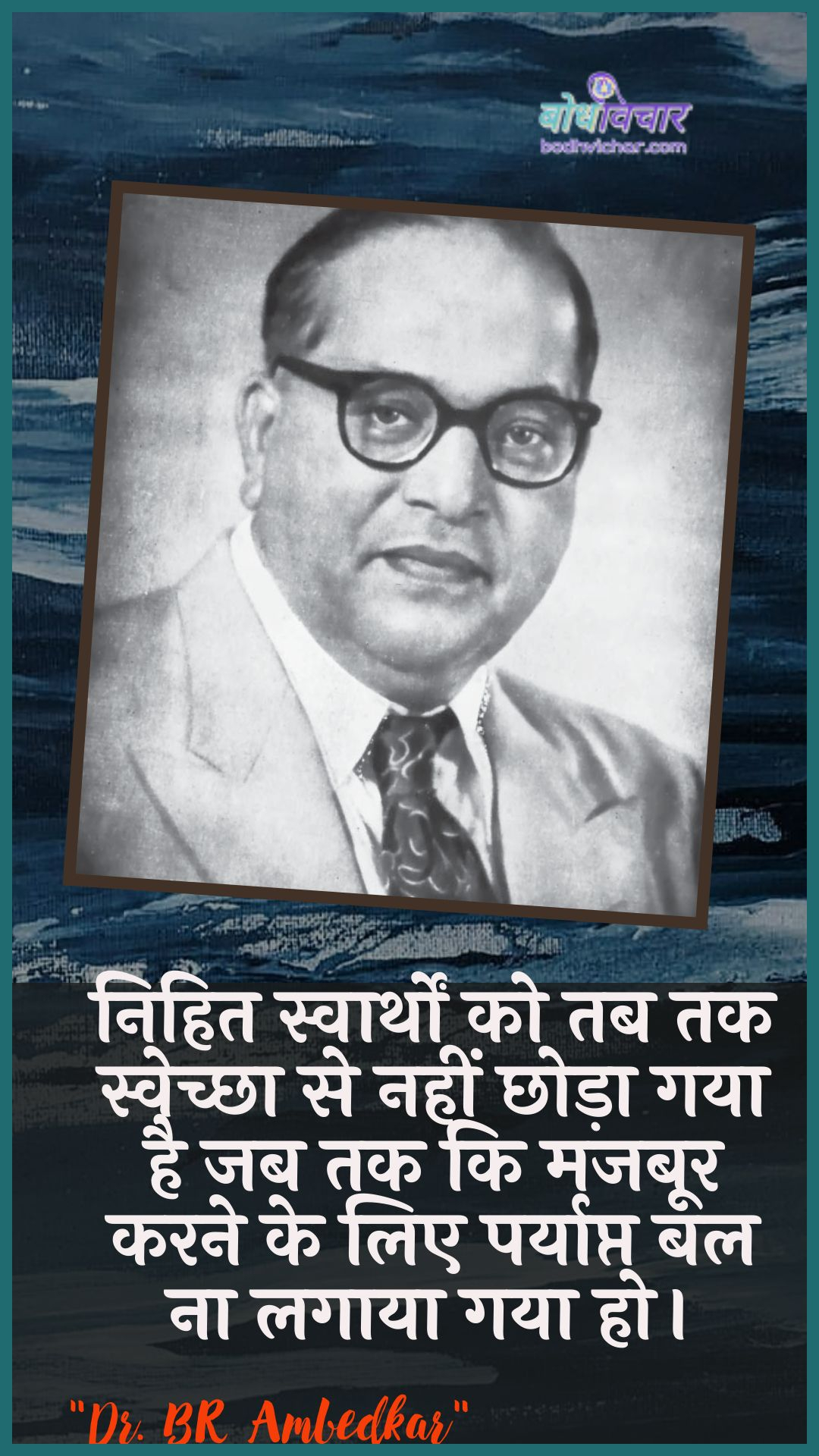 निहित स्वार्थों को तब तक स्वेच्छा से नहीं छोड़ा गया है जब तक कि मजबूर करने के लिए पर्याप्त बल ना लगाया गया हो। : Nihit svaarthon ko tab tak svechchha se nahin chhoda gaya hai jab tak ki majaboor karane ke lie paryaapt bal na lagaaya gaya ho. - डॉ॰ बी॰ आर॰ अम्बेडकर