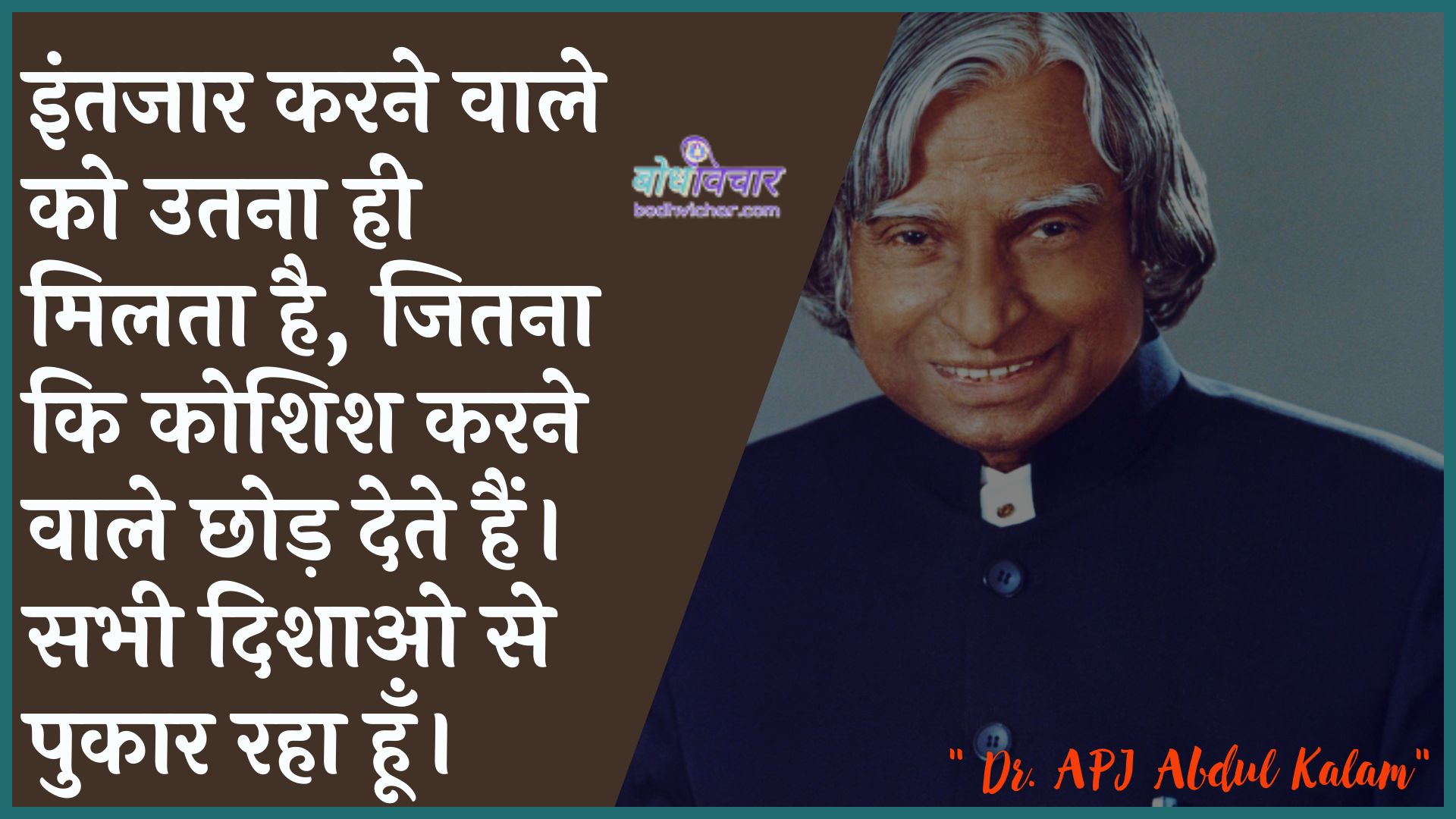 इंतजार करने वाले को उतना ही मिलता है, जितना कि कोशिश करने वाले छोड़ देते हैं। : Prateeksha karane vaale ko samaan hee milata hai, kyonki koshish karane vaale chhuttee dete hain. - ए पी जे अब्दुल कलाम