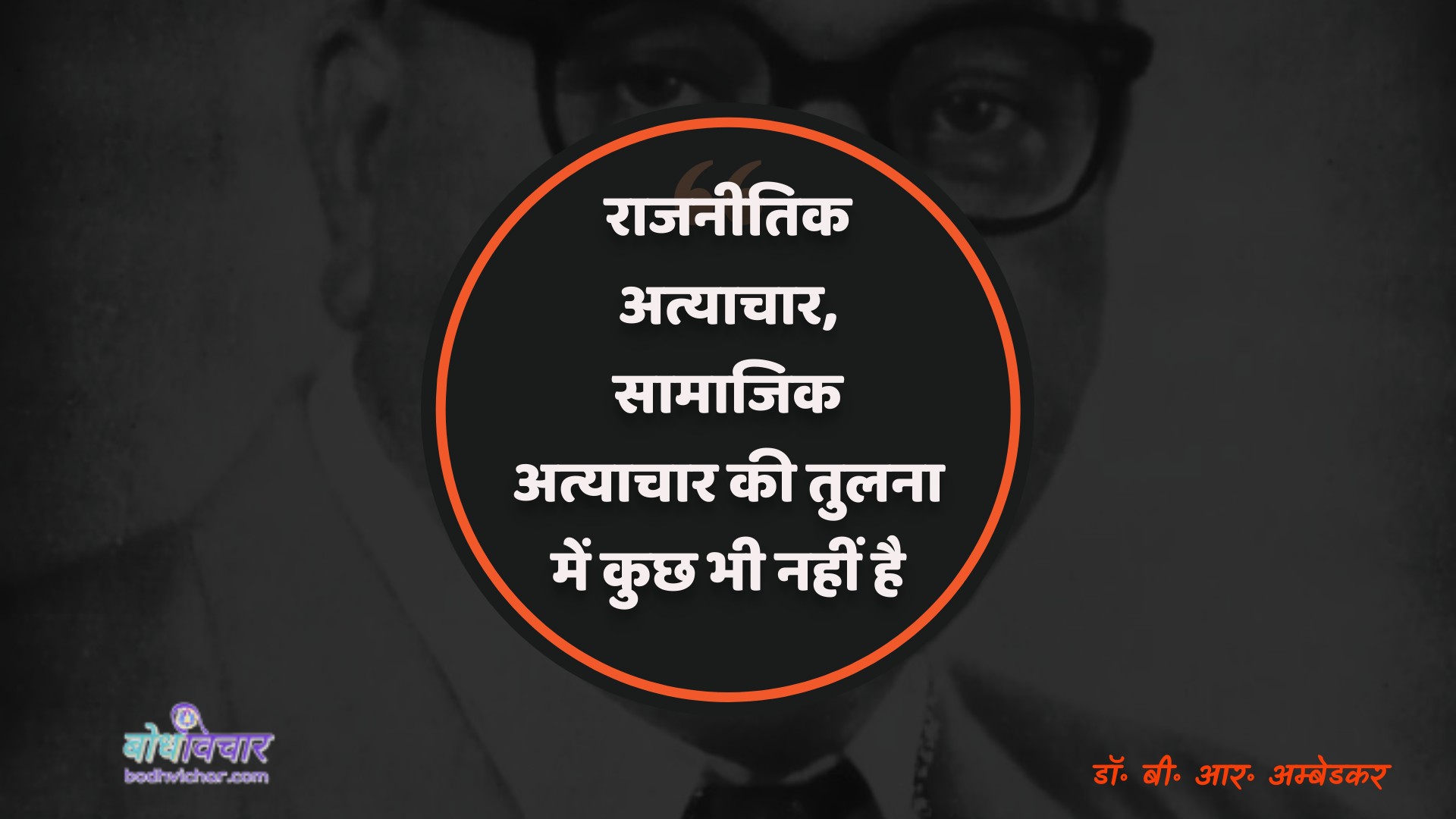 राजनीतिक अत्याचार, सामाजिक अत्याचार की तुलना में कुछ भी नहीं है। : Raajaneetik atyaachaar, saamaajik atyaachaar kee tulana mein kuchh bhee nahin hai. - डॉ॰ बी॰ आर॰ अम्बेडकर