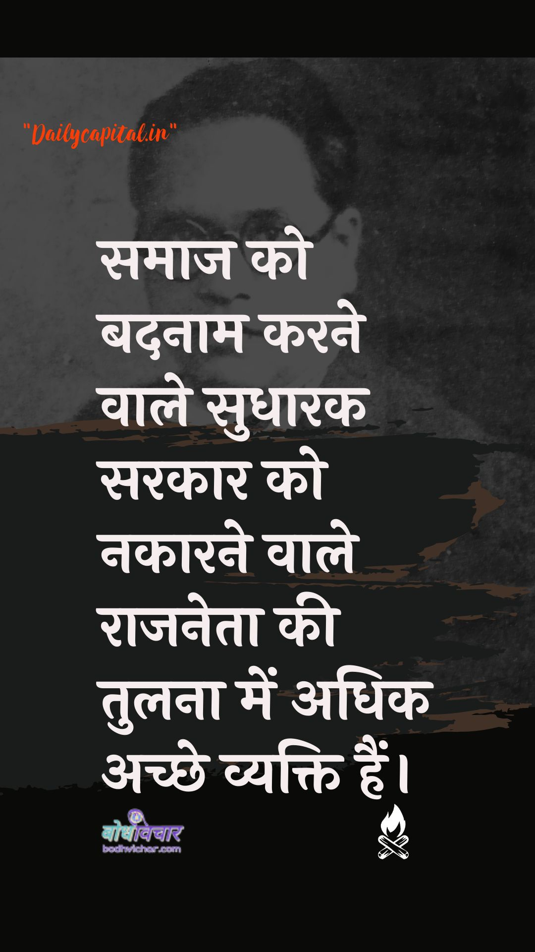 समाज को बदनाम करने वाले सुधारक सरकार को नकारने वाले राजनेता की तुलना में अधिक अच्छे व्यक्ति हैं। : Samaaj ko badanaam karane vaale sudhaarak sarakaar ko nakaarane vaale raajaneta kee tulana mein adhik achchhe vyakti hain. - डॉ॰ बी॰ आर॰ अम्बेडकर