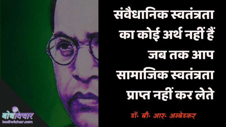 संवैधानिक स्वतंत्रता का कोई अर्थ नहीं हैं जब तक आप सामाजिक स्वतंत्रता प्राप्त नहीं कर लेते। : Sanvaidhaanik svatantrata ka koee arth nahin hai jab tak aap saamaajik svatantrata praapt nahin karate hain. - डॉ॰ बी॰ आर॰ अम्बेडकर