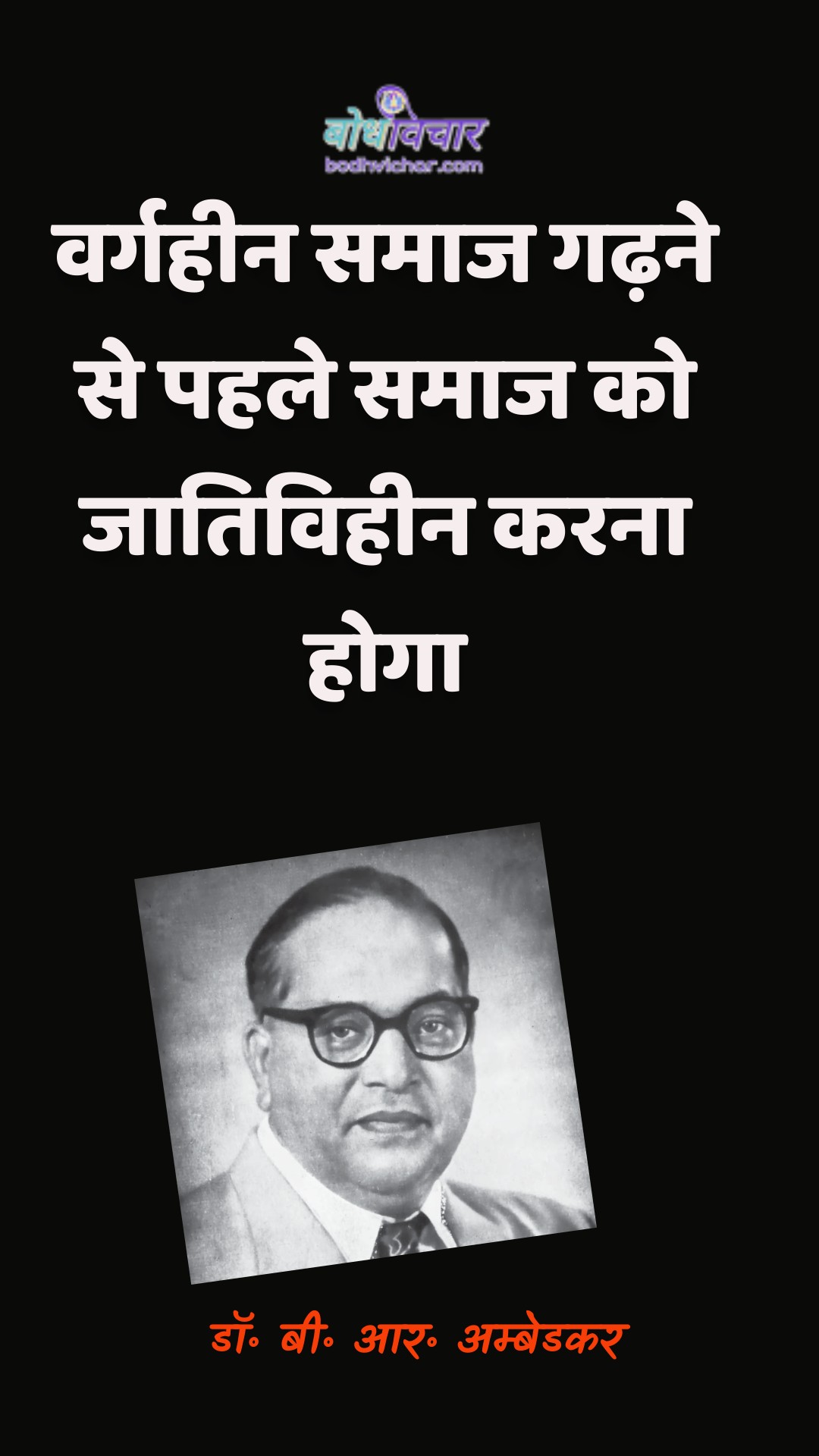 वर्गहीन समाज गढ़ने से पहले समाज को जातिविहीन करना होगा। : Vargaheen samaaj gadhane se pahale samaaj ko jaativiheen karana hoga. - डॉ॰ बी॰ आर॰ अम्बेडकर