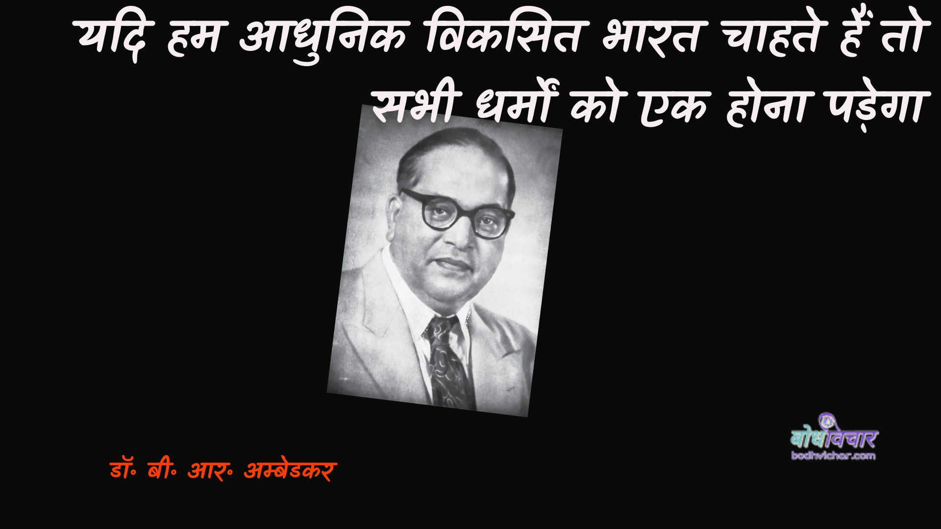 यदि हम आधुनिक विकसित भारत चाहते हैं तो सभी धर्मों को एक होना पड़ेगा। : Yadi ham aadhunik vikasit bhaarat chaahate hain to sabhee dharmon ko ek hona padega. - डॉ॰ बी॰ आर॰ अम्बेडकर