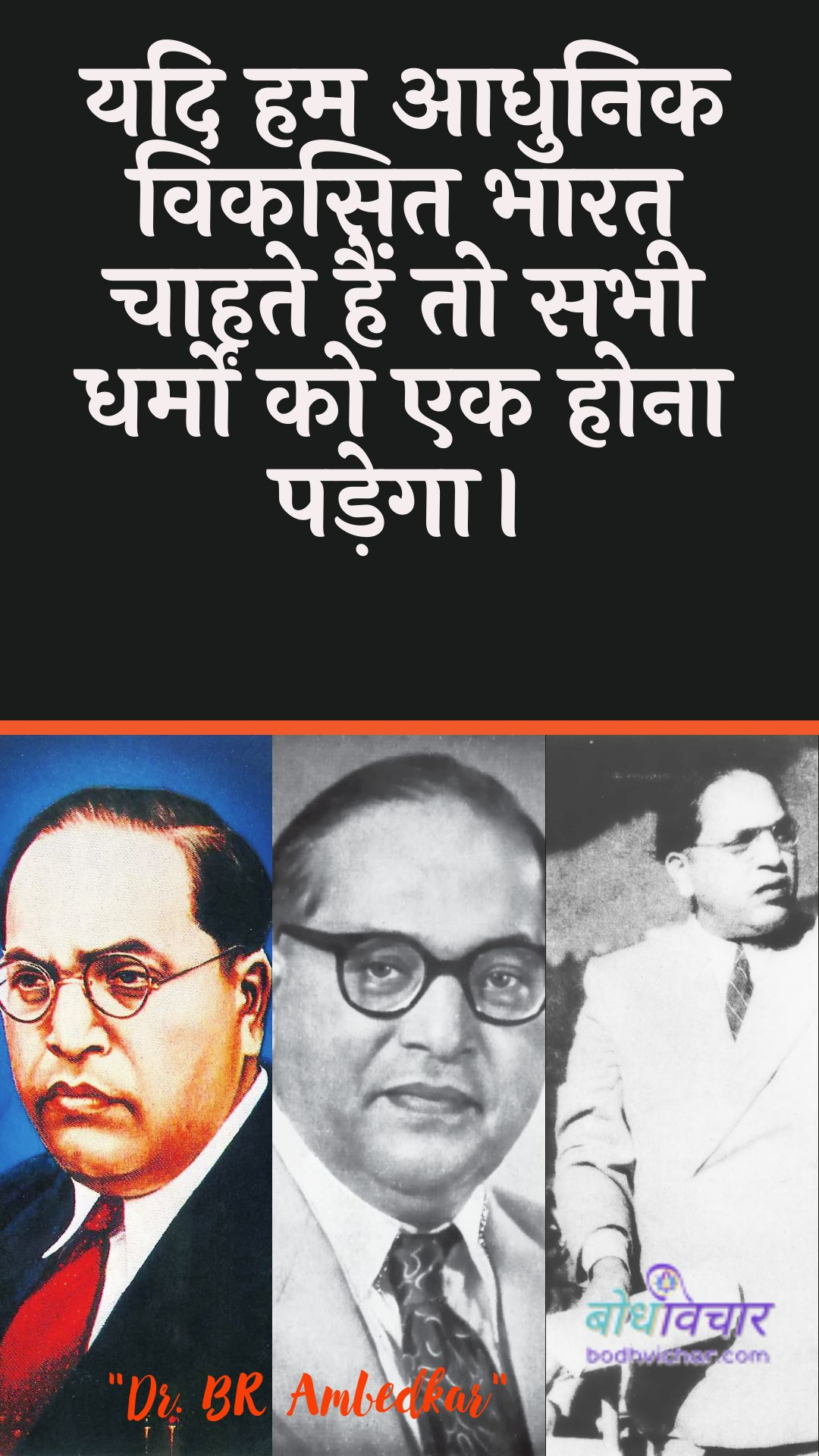 यदि हम आधुनिक विकसित भारत चाहते हैं तो सभी धर्मों को एक होना पड़ेगा। : Yadi ham aadhunik vikasit bhaarat chaahate hain to sabhee dharmon ko ek hona padega. - डॉ॰ बी॰ आर॰ अम्बेडकर