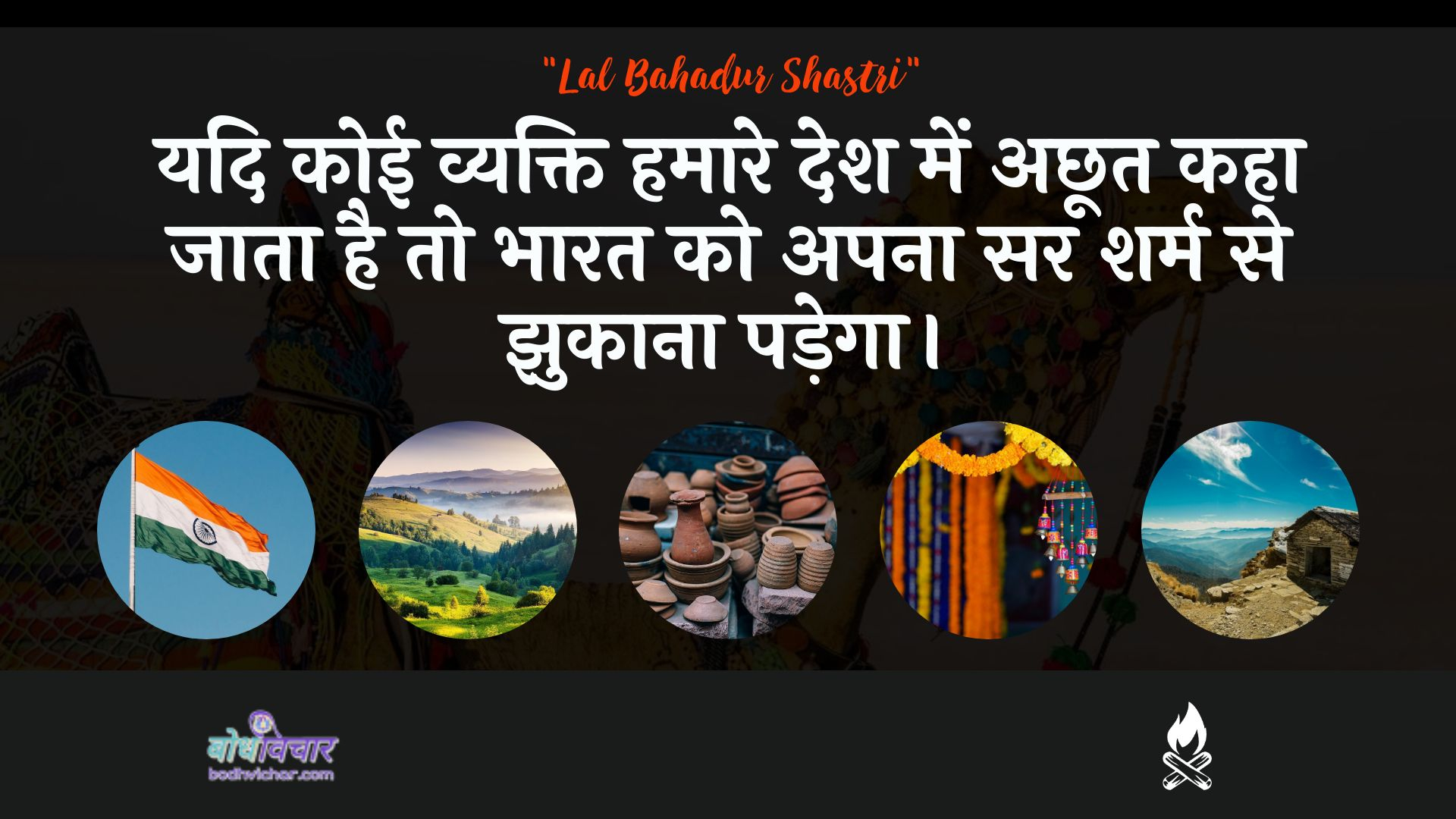 यदि कोई व्यक्ति हमारे देश में अछूत कहा जाता है तो भारत को अपना सर शर्म से झुकाना पड़ेगा। : Yadi koee vyakti hamaare desh mein achhoot kaha jaata hai to bhaarat ko apana sar sharm se jhukaana padega. - लाल बहादुर शास्त्री