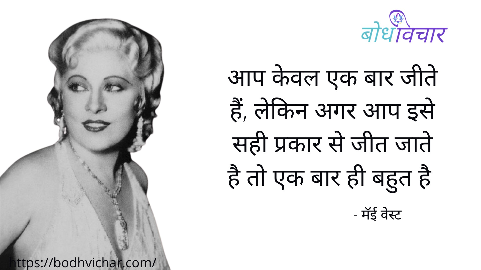 आप केवल एक बार जीते हैं, लेकिन अगर आप इसे सही प्रकार से जीते है तो एक बार ही बहुत है। : Aap keval ek baar jite hain, lekin agar aap ise sahi prakar se jite hai to ek baar hi bahut hai. - मॅई वेस्ट