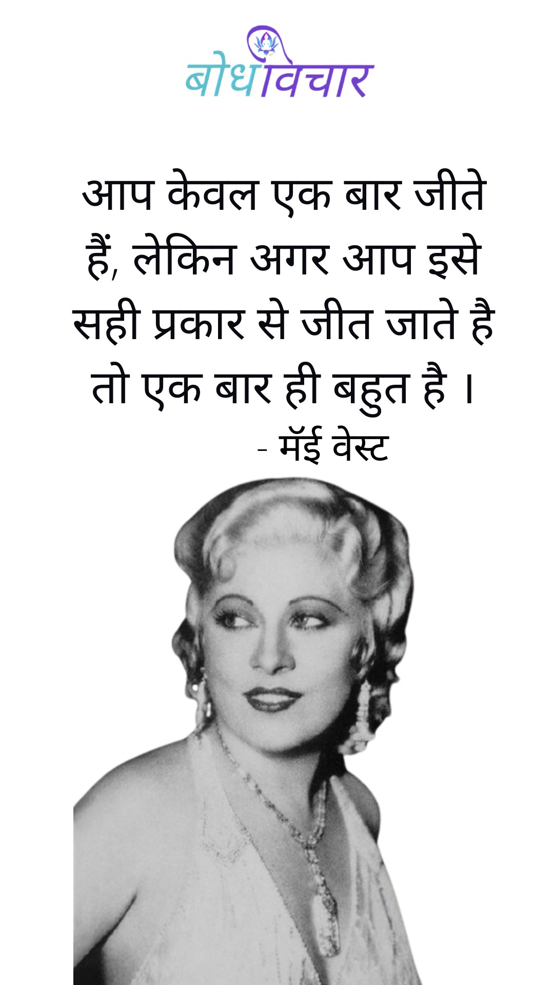 आप केवल एक बार जीते हैं, लेकिन अगर आप इसे सही प्रकार से जीते है तो एक बार ही बहुत है। : Aap keval ek baar jite hain, lekin agar aap ise sahi prakar se jite hai to ek baar hi bahut hai. - मॅई वेस्ट